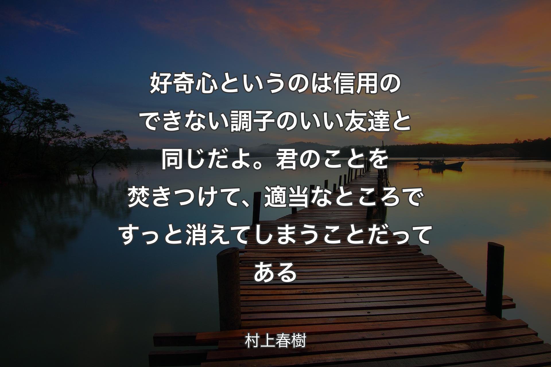 好奇心というのは信用のできない調子のいい友達と同じだよ。君のことを焚きつけて、適当なところですっと消えてしまうことだってある - 村上春樹