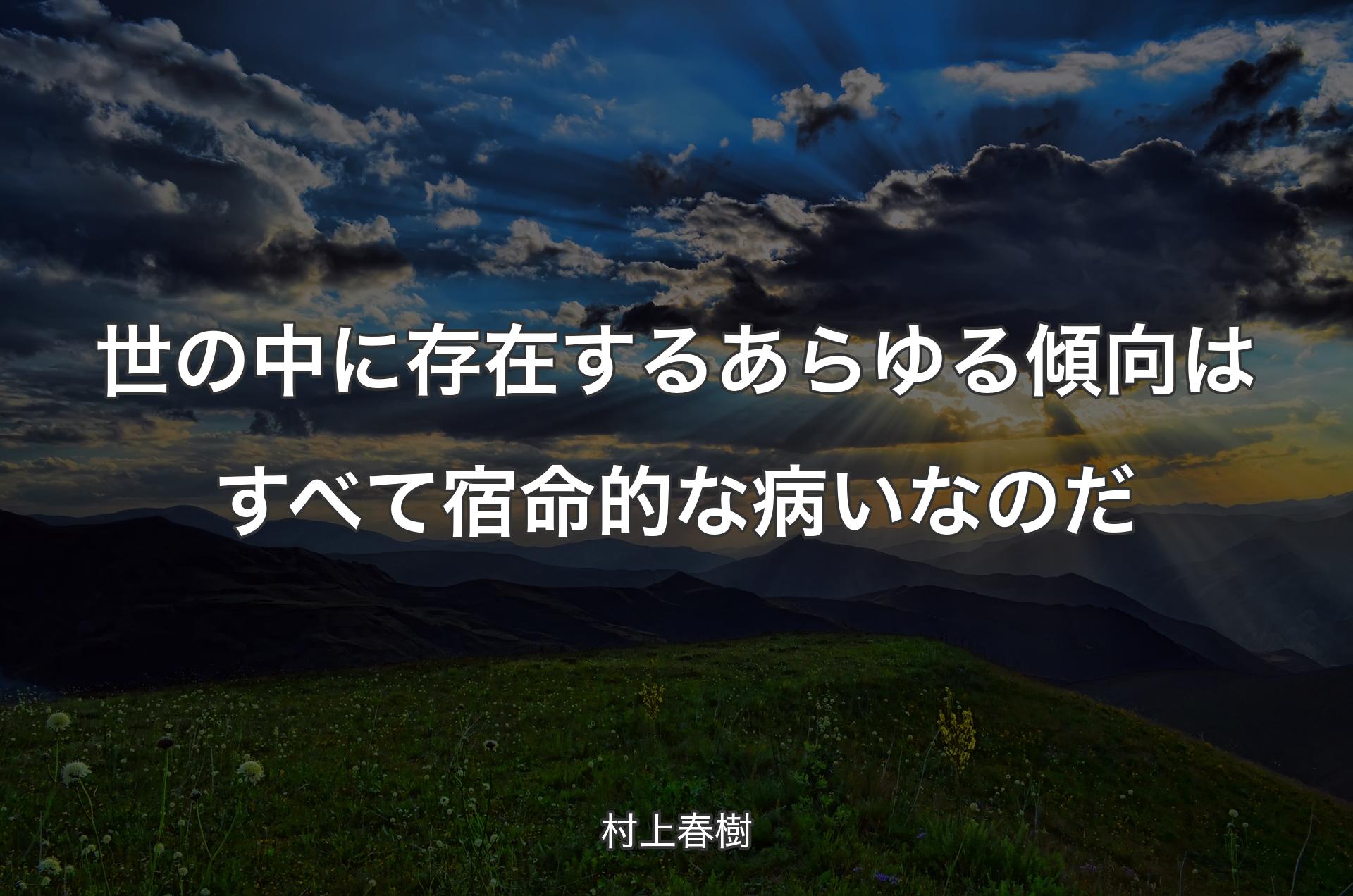 世の中に存在するあらゆる傾向はすべて宿命的な病いなのだ - 村上春樹