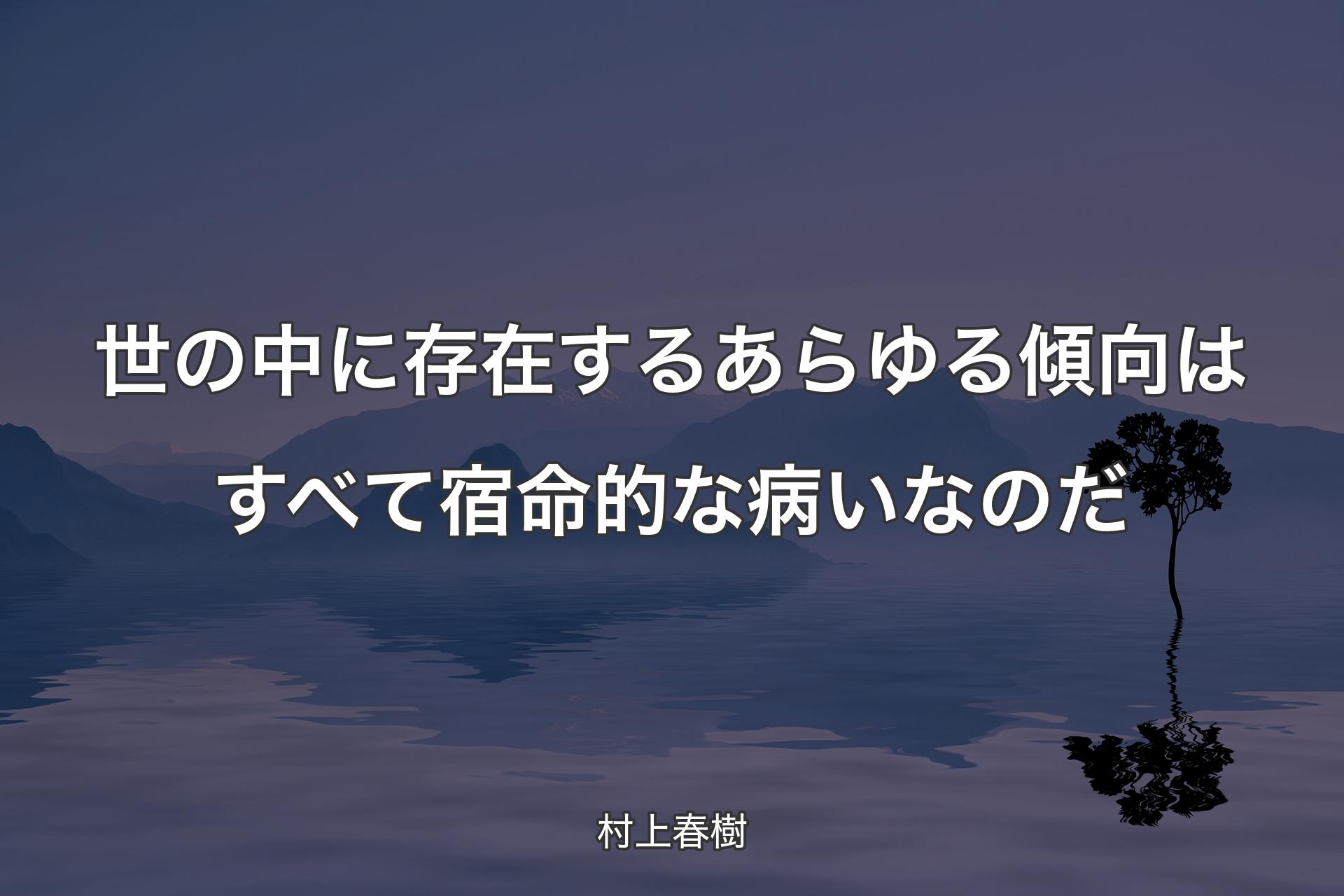 【背景4】世の中に存在するあらゆる傾向はすべて宿命的な病いなのだ - 村上春樹