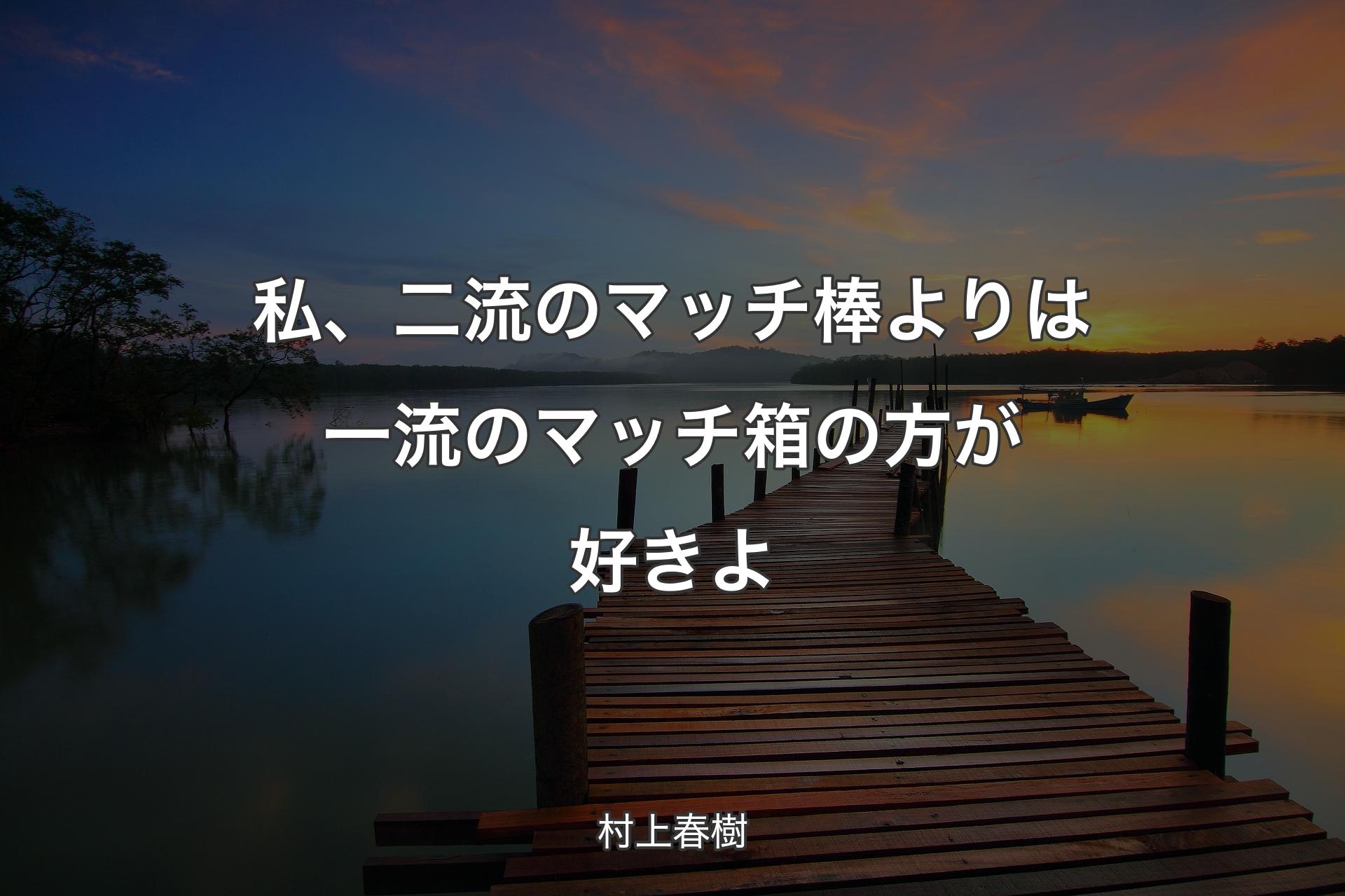 私、二流のマッチ棒よりは一流のマッチ箱の方が好きよ - 村上春樹