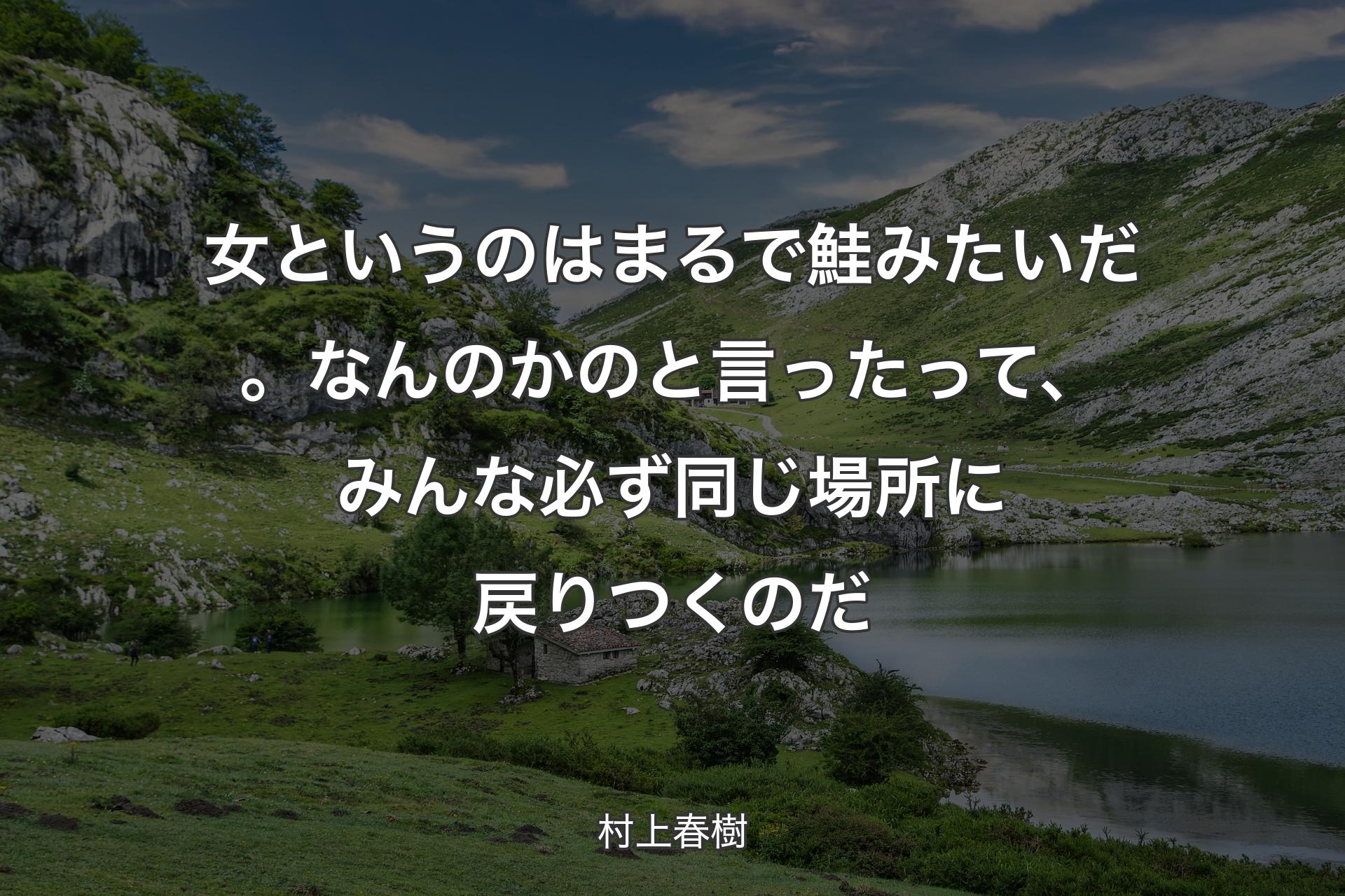 【背景1】女というのはまるで鮭みたいだ。なんのかのと言ったって、みんな必ず同じ場所に戻りつくのだ - 村上春樹