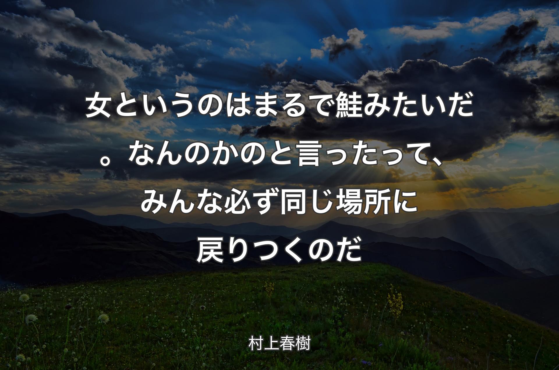 女というのはまるで鮭みたいだ。なんのかのと言ったって、みんな必ず同じ場所に戻りつくのだ - 村上春樹