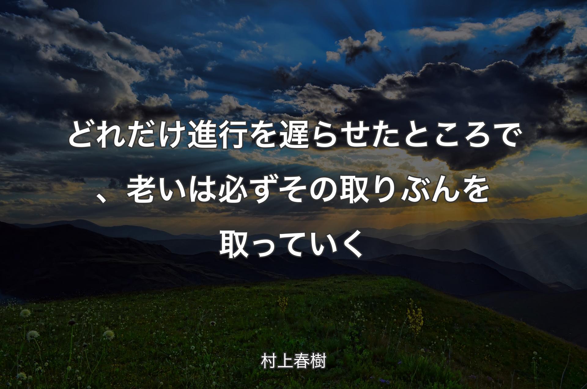 どれだけ進行を遅らせたところで、老いは必ずその取りぶんを取っていく - 村上春樹