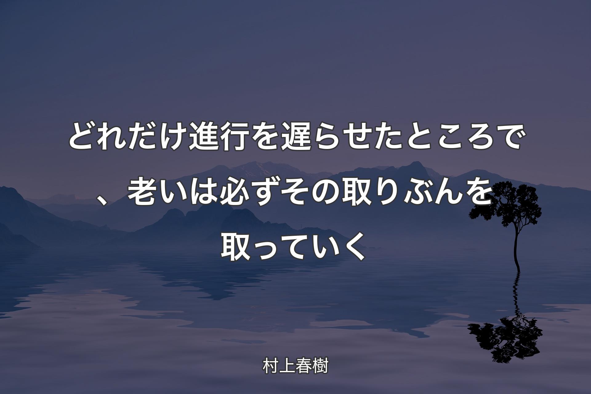 【背景4】どれだけ進行を遅らせたところで、老いは必ずその取りぶんを取っていく - 村上春樹