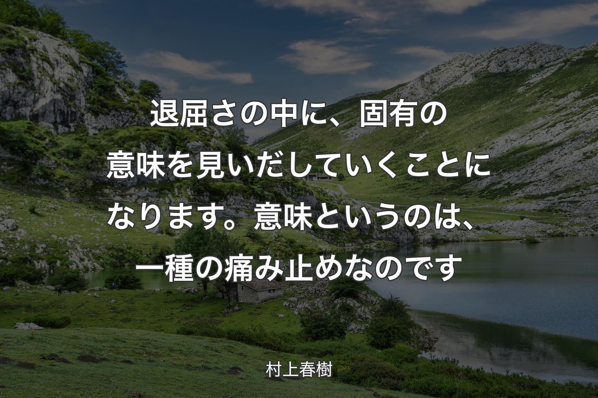 退屈さの中に、固有の意味を見いだしていくことになります。意味というのは、一種の痛み止めなのです - 村上春樹