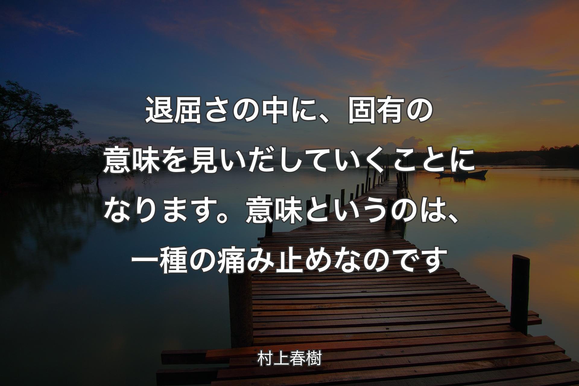 【背景3】退屈さの中に、固有の意味を見いだしていくことになります。意味というのは、一種の痛み止めなのです - 村上春樹