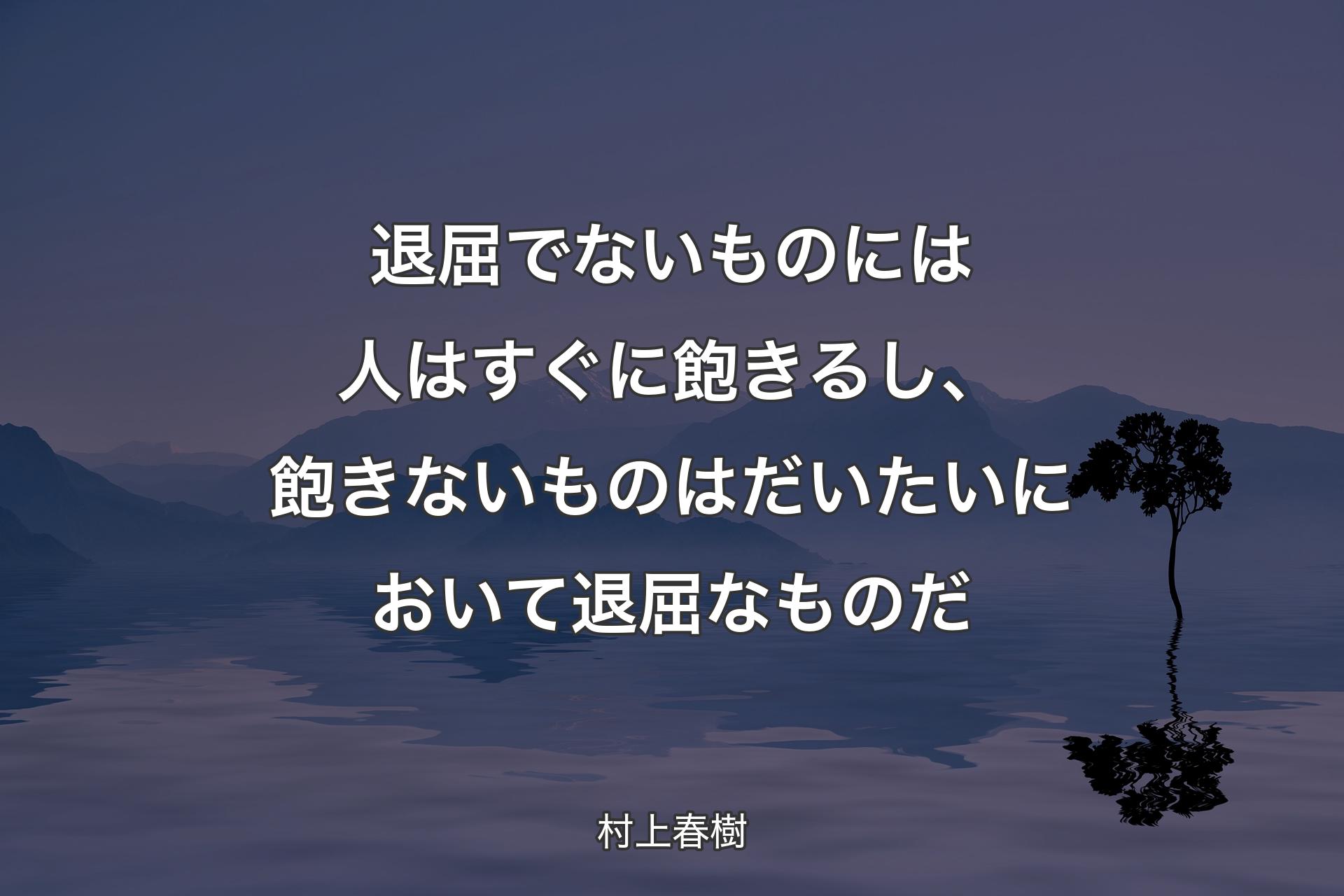 【背景4】退屈でないものには人はすぐに飽きるし、飽きないものはだいたいにおいて退屈なものだ - 村上春樹