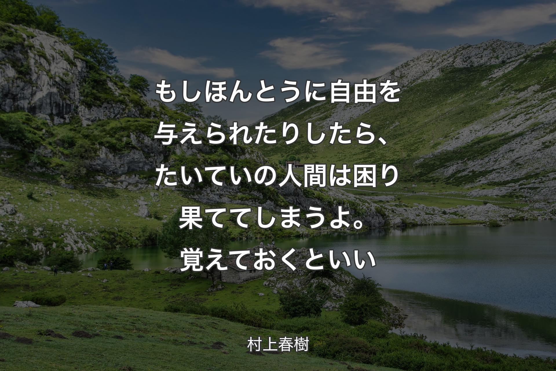 もしほんとうに自由を与えられたりしたら、たいていの人間は困り果ててしまうよ。覚えておくといい - 村上春樹