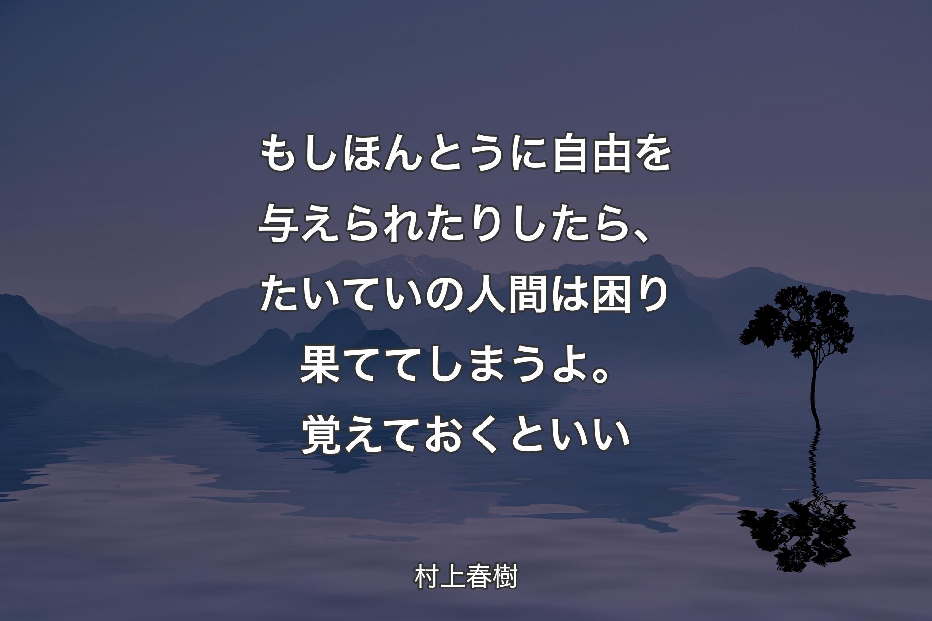 もしほんとうに自由を与えられたりしたら、たいていの人間は困り果ててしまうよ。覚えておくといい - 村上春樹