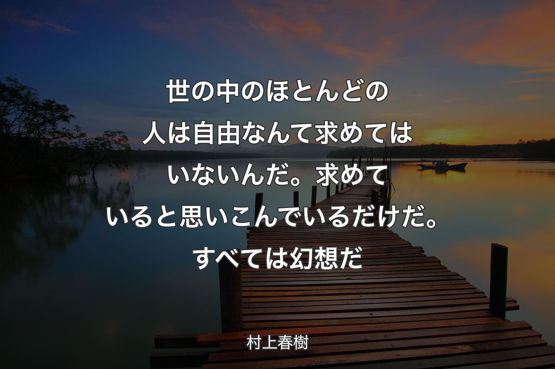 世の中のほとんどの人は自由なんて求めてはいないんだ。求めていると思いこんでいるだけだ。すべては幻想だ - 村上春樹