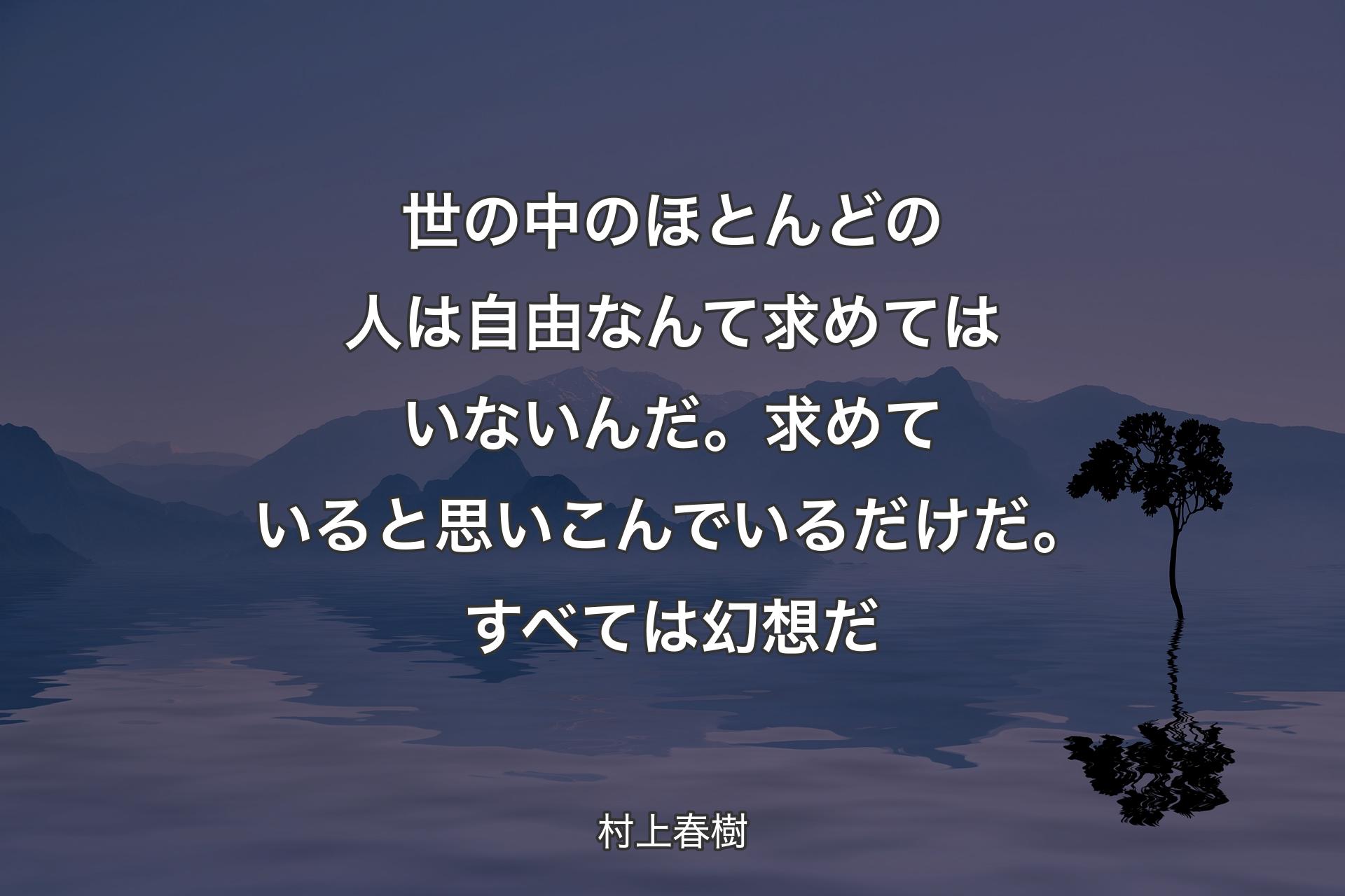 世の中のほとんどの人は自由なんて求めてはいないんだ。求めていると思いこんでいるだけだ。すべては幻想だ - 村上春樹