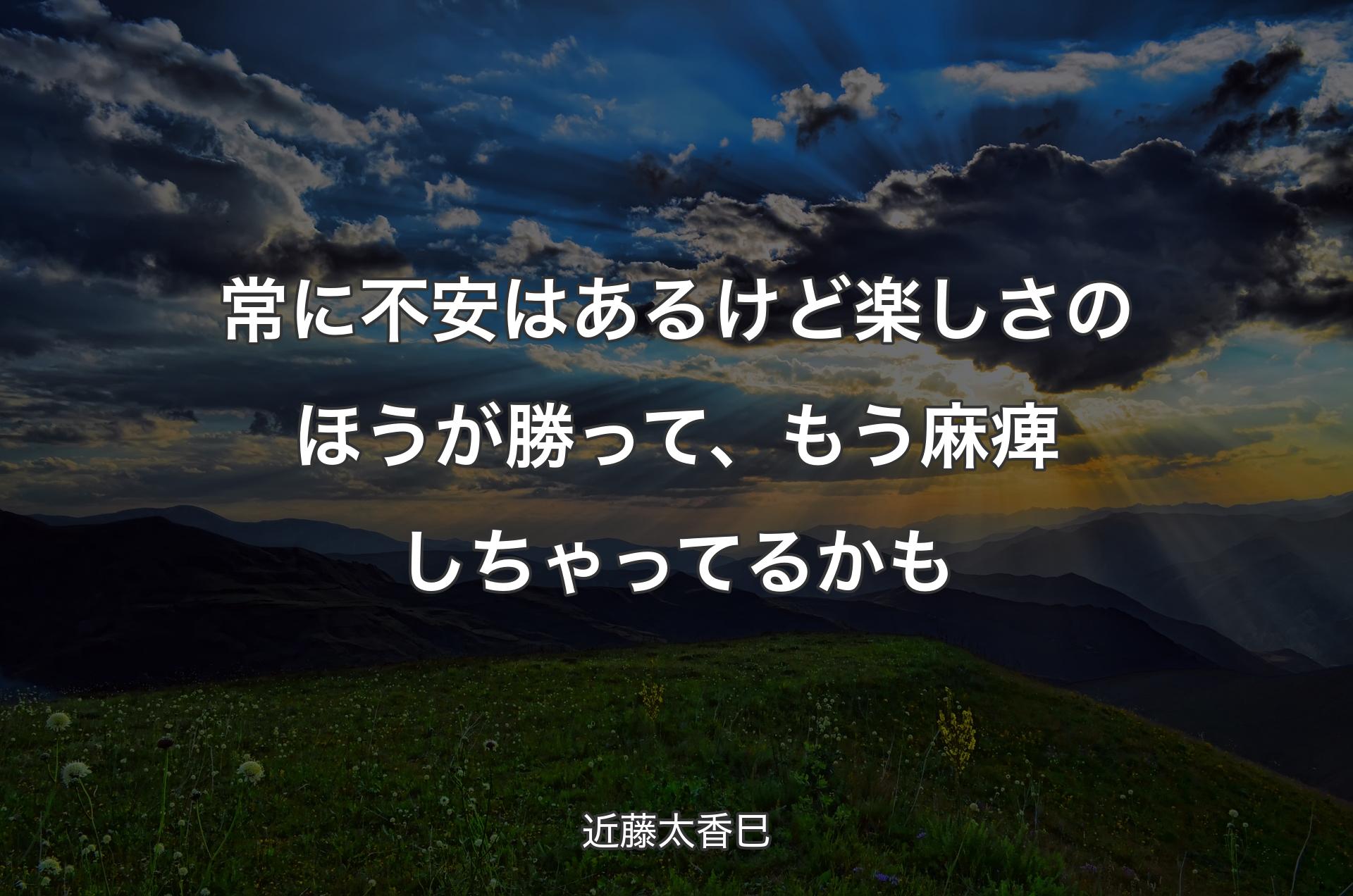 常に不安はあるけど楽しさのほうが勝って、もう麻痺しちゃってるかも - 近藤太香巳