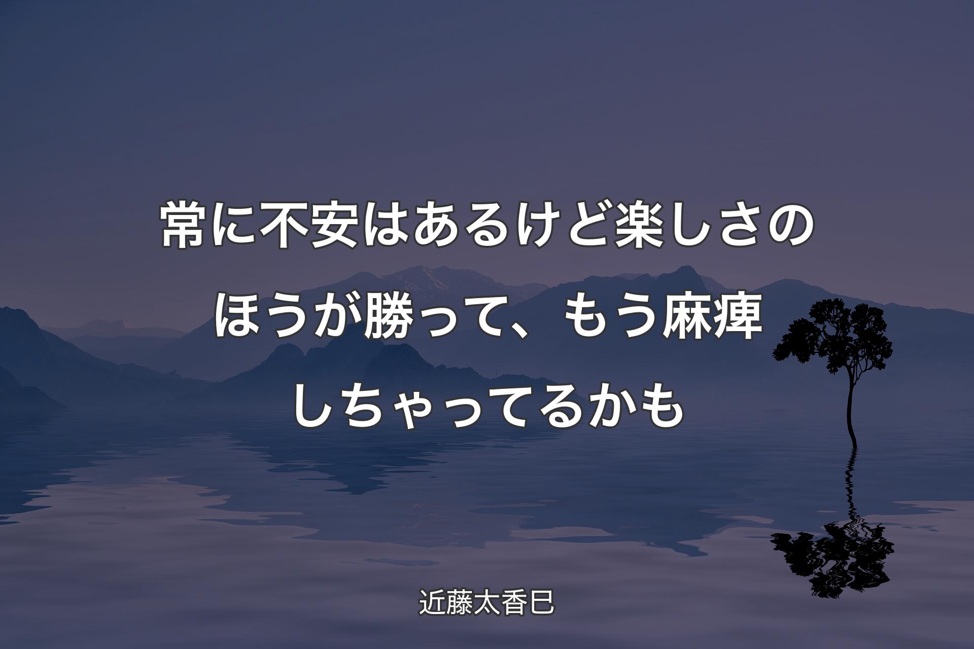 常に不安はあるけど楽しさのほうが勝って、もう麻痺しちゃってるかも - 近藤太香巳