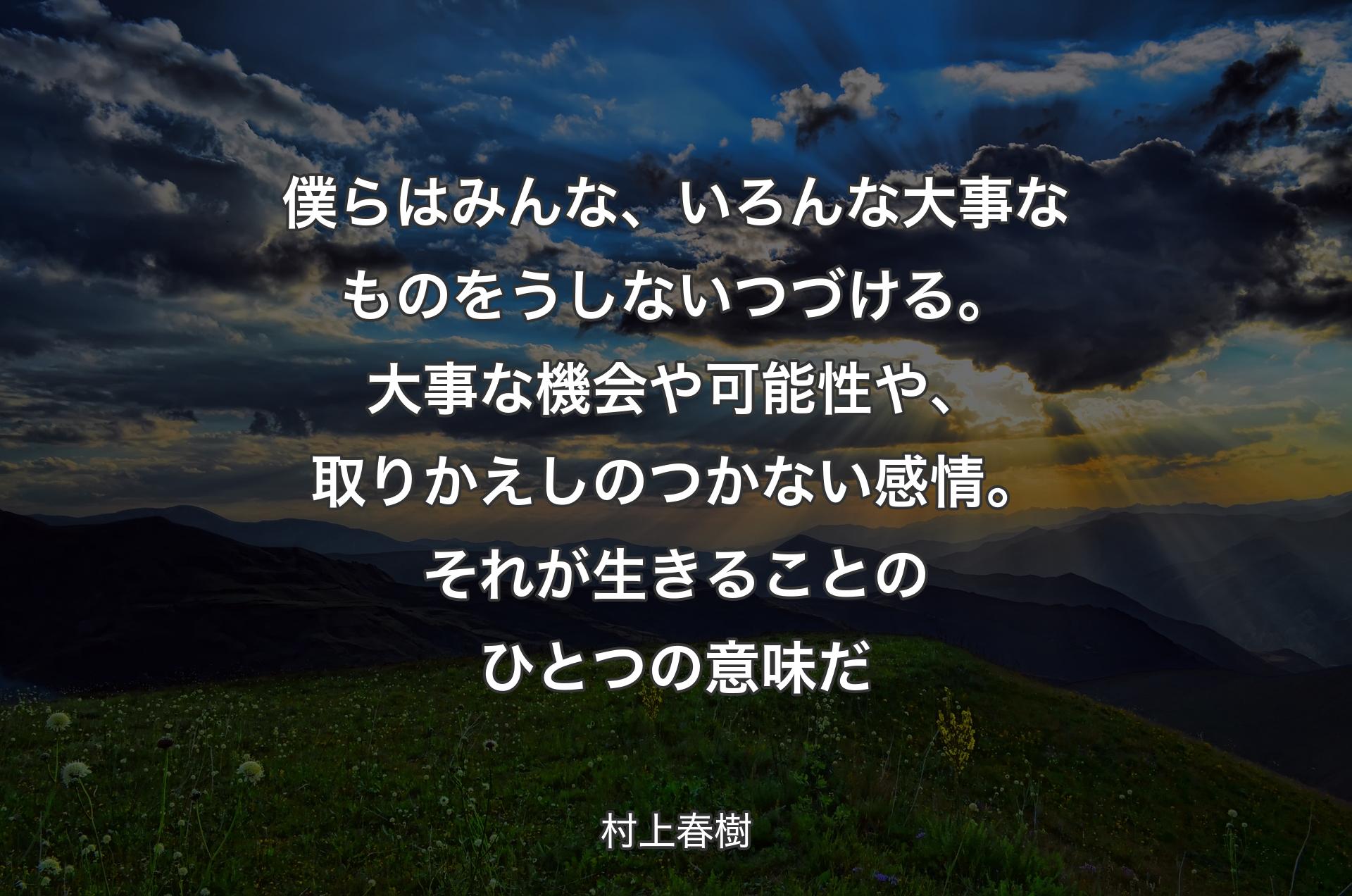 僕らはみんな、いろんな大事なものをうしないつづける。大事な機会や可能性や、取りかえしのつかない感情。それが生きることのひとつの意味だ - 村上春樹