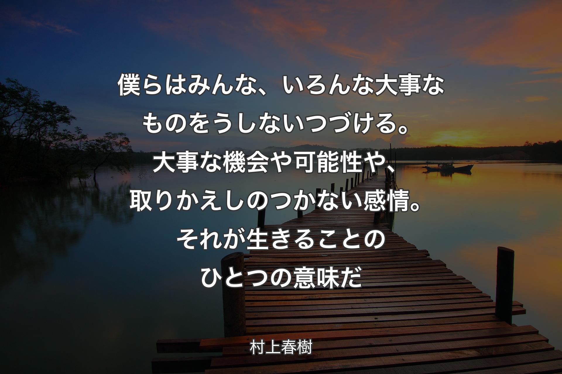 僕らはみんな、いろんな大事なものをうしないつづける。大事な機会や可能性や、取りかえしのつかない感情。それが生きることのひとつの意味だ - 村上春樹