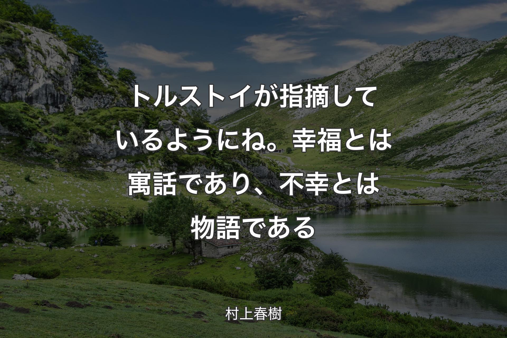 トルストイが指摘しているようにね。幸福とは寓話であり、不幸とは物語である - 村上春樹