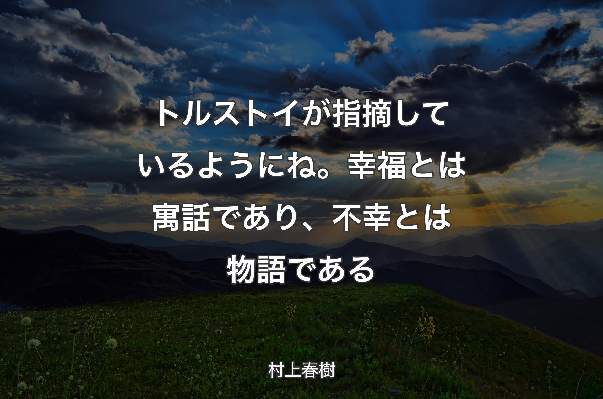 トルストイが指摘しているようにね。幸福とは寓話であり、不幸とは物語である - 村上春樹