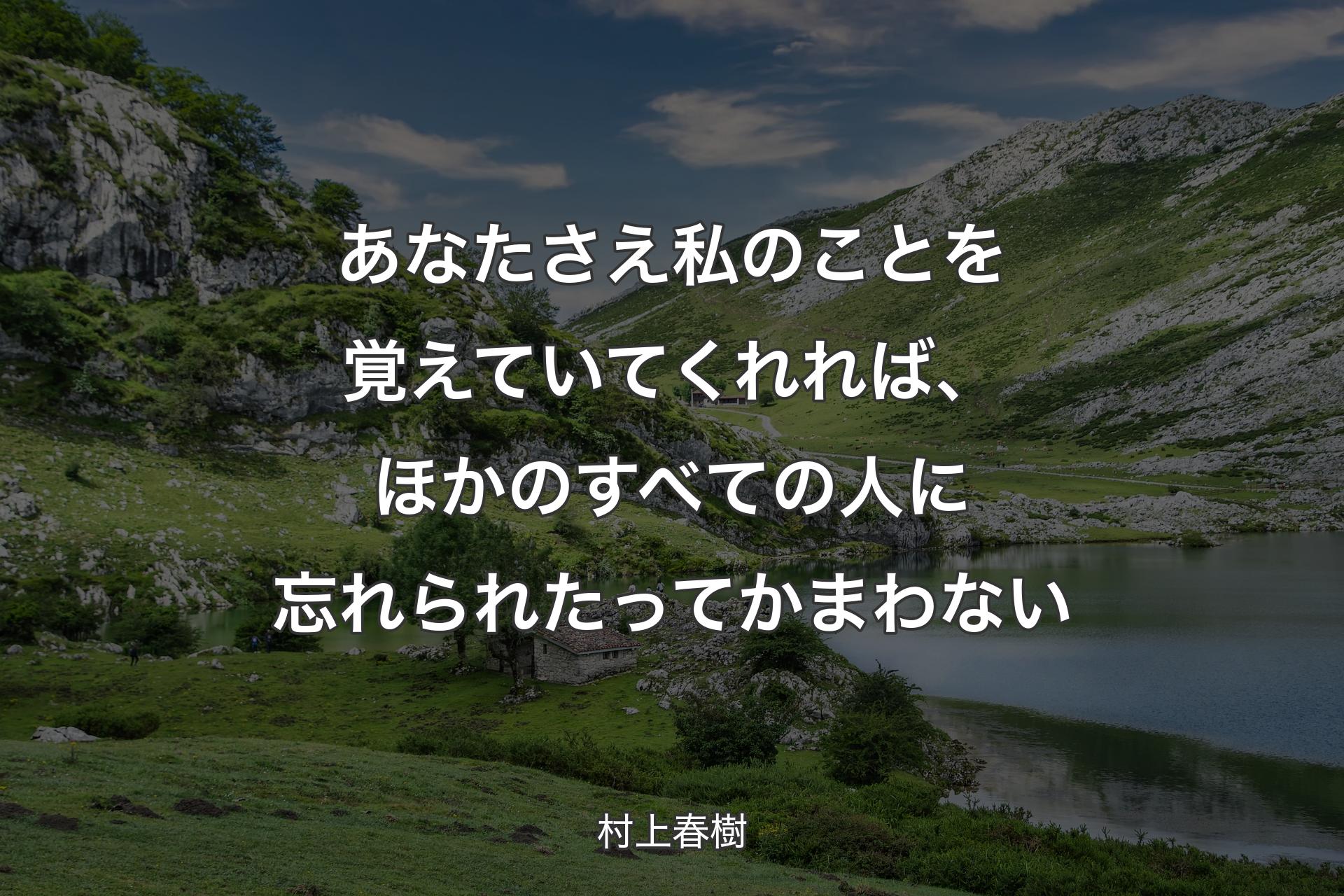 あなたさえ私のことを覚えていてくれれば、ほかのすべての人に忘れられたってかまわない - 村上春樹