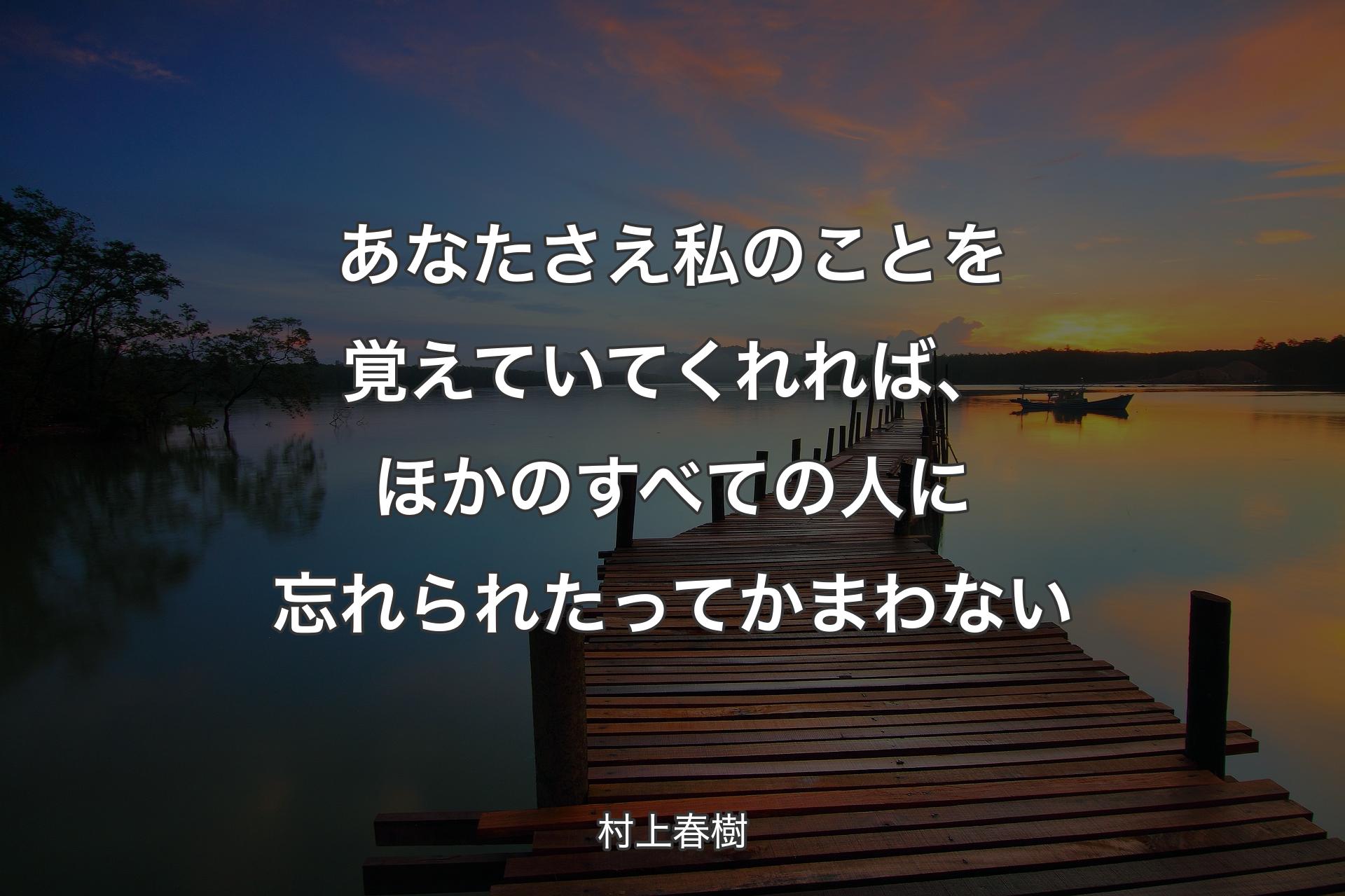 あなたさえ私のことを覚えていてくれれば、ほかのすべての人に忘れられたってかまわない - 村上春樹