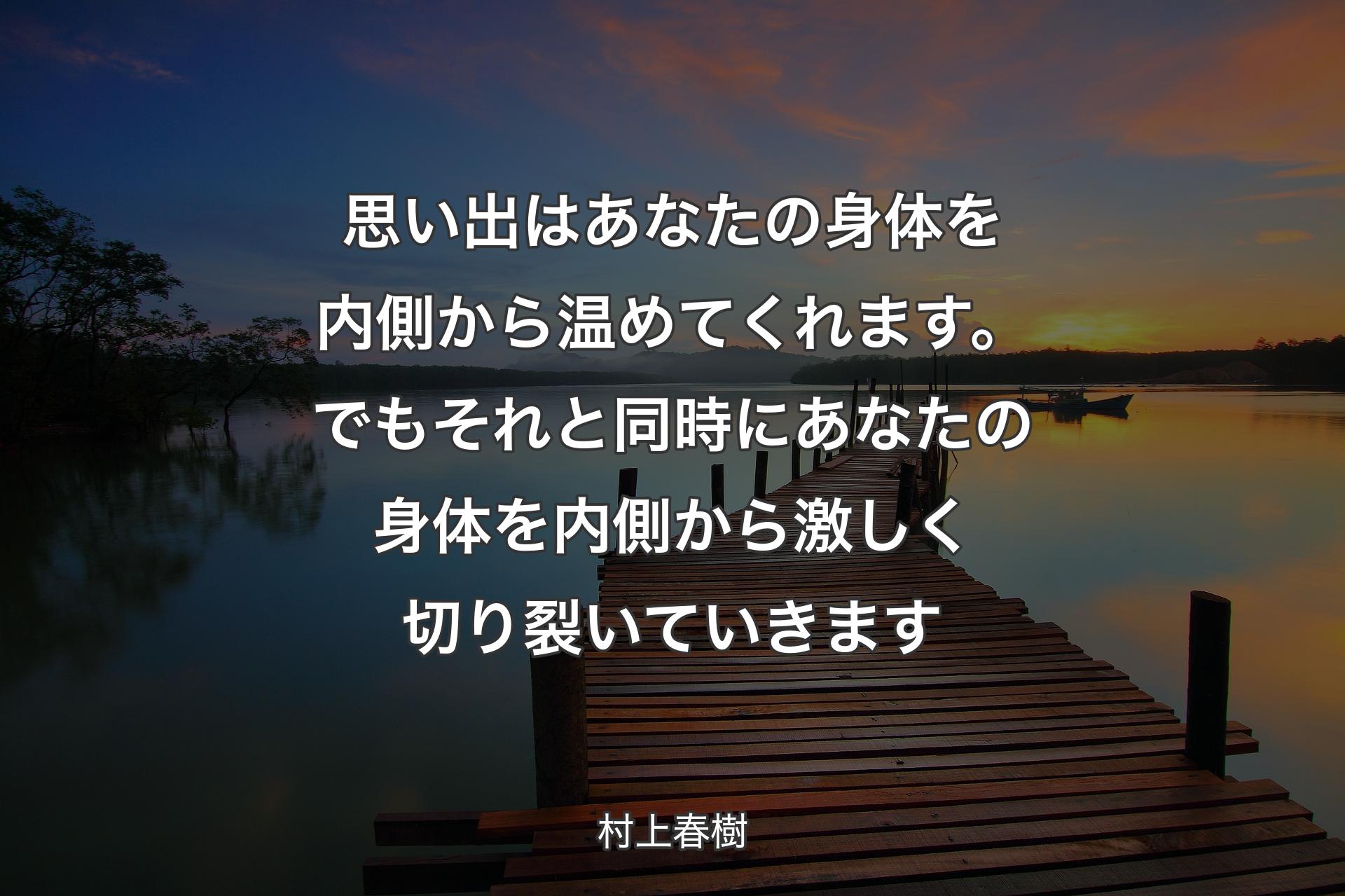 【背景3】思い出はあなたの身体を内側から温めてくれます。でもそれと同時にあなたの身体を内側から激しく切り裂いていきます - 村上春樹