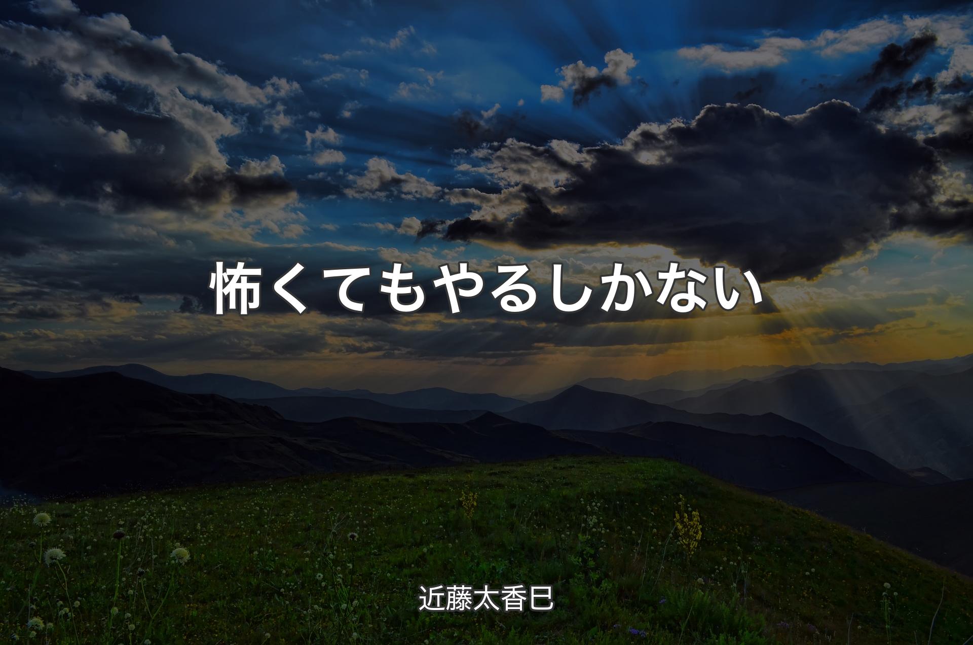 怖くてもやるしかない - 近藤太香巳