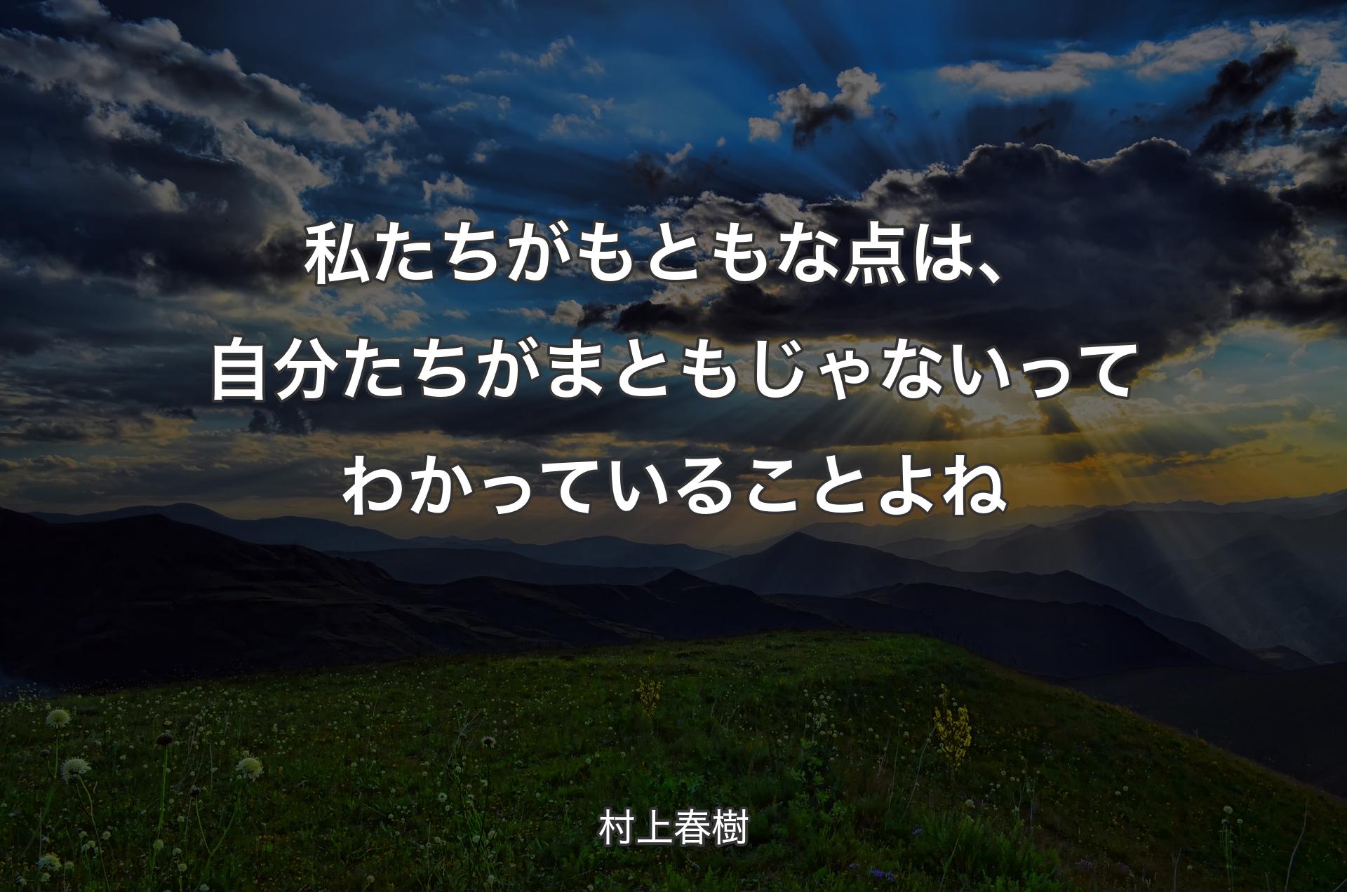 私たちがもともな点は、自分たちがまともじゃないってわかっていることよね - 村上春樹