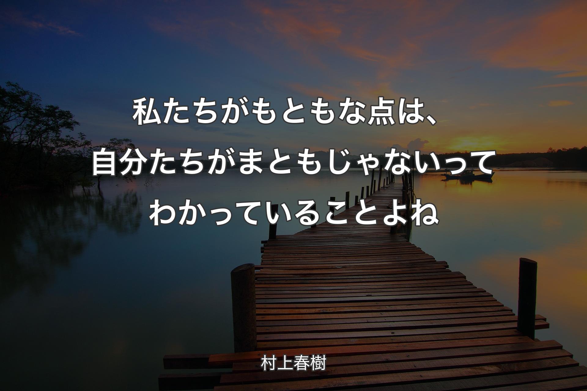 私たちがもともな点は、自分たちがまともじゃないってわかっていることよね - 村上春樹