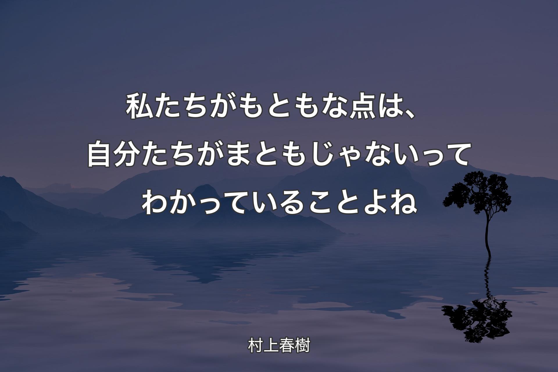 私たちがもともな点は、自分たちがまともじゃないってわかっていることよね - 村上春樹