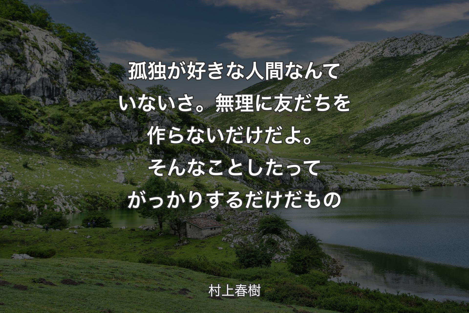 孤独が好きな人間なんていないさ。無理に友だちを作らないだけだよ。そんなことしたってがっかりするだけだもの - 村上春樹