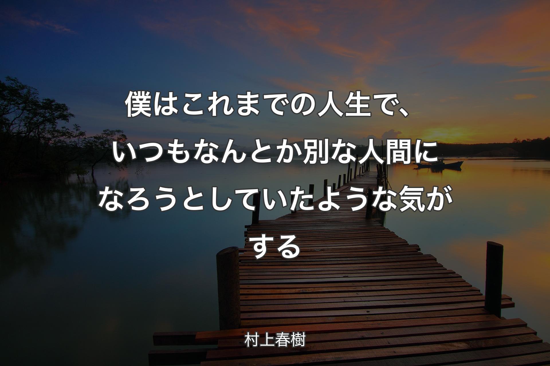 僕はこれまでの人生で�、いつもなんとか別な人間になろうとしていたような気がする - 村上春樹