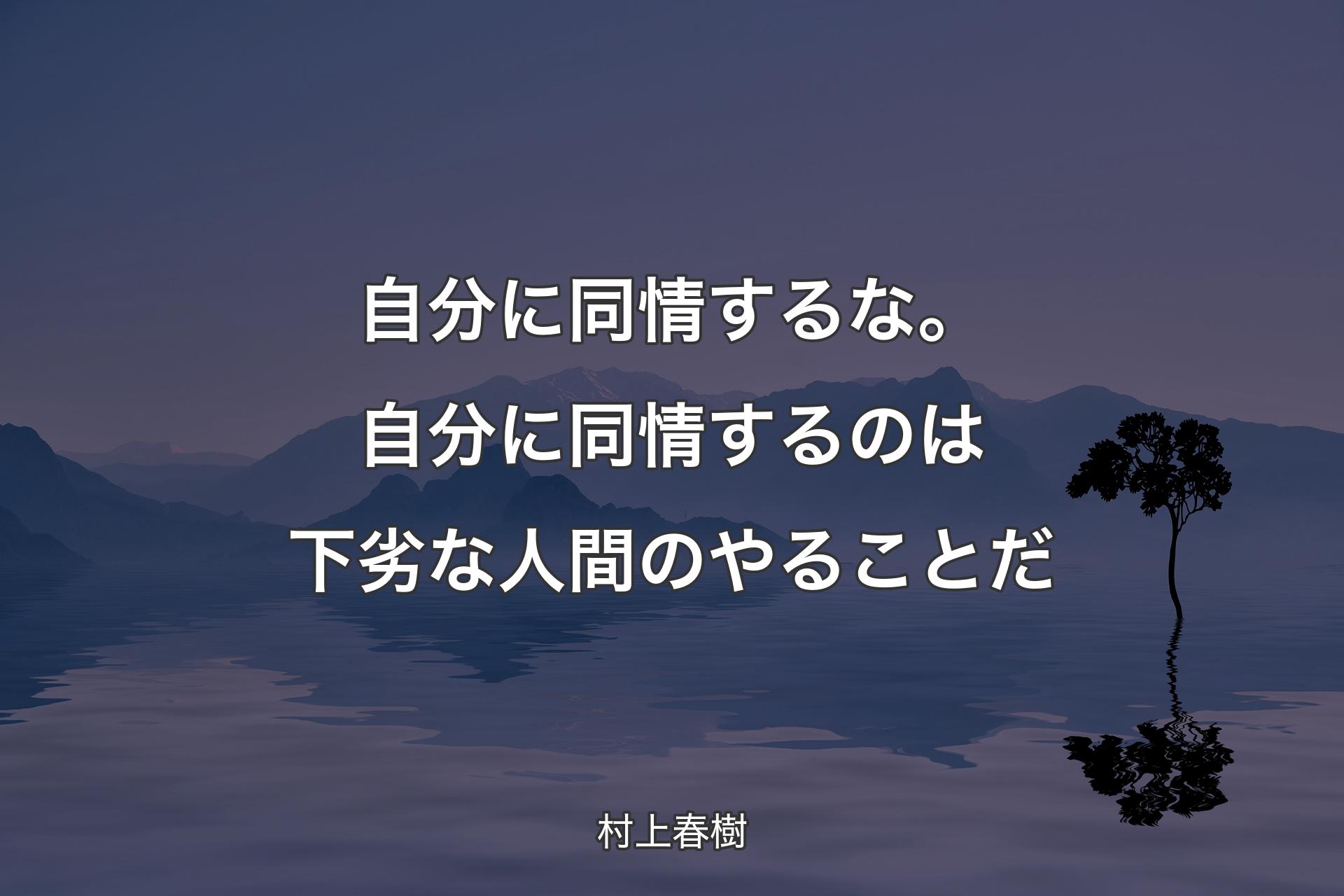 自分に同情するな。自分に同情するのは下劣な人間のやることだ - 村上春樹