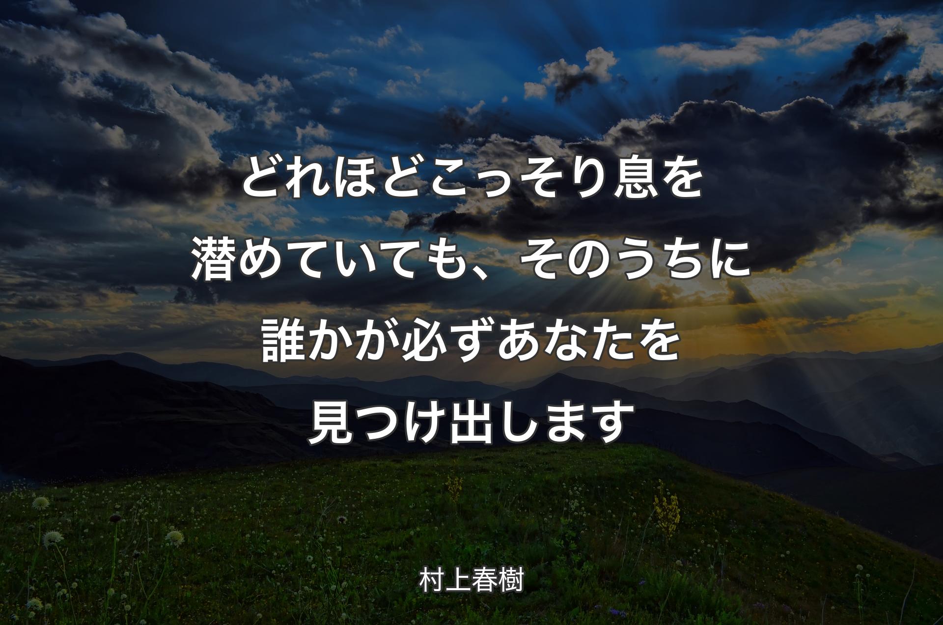 どれほどこっそり息を潜めていても、そのうちに誰かが必ずあなたを見つけ出します - 村上春樹