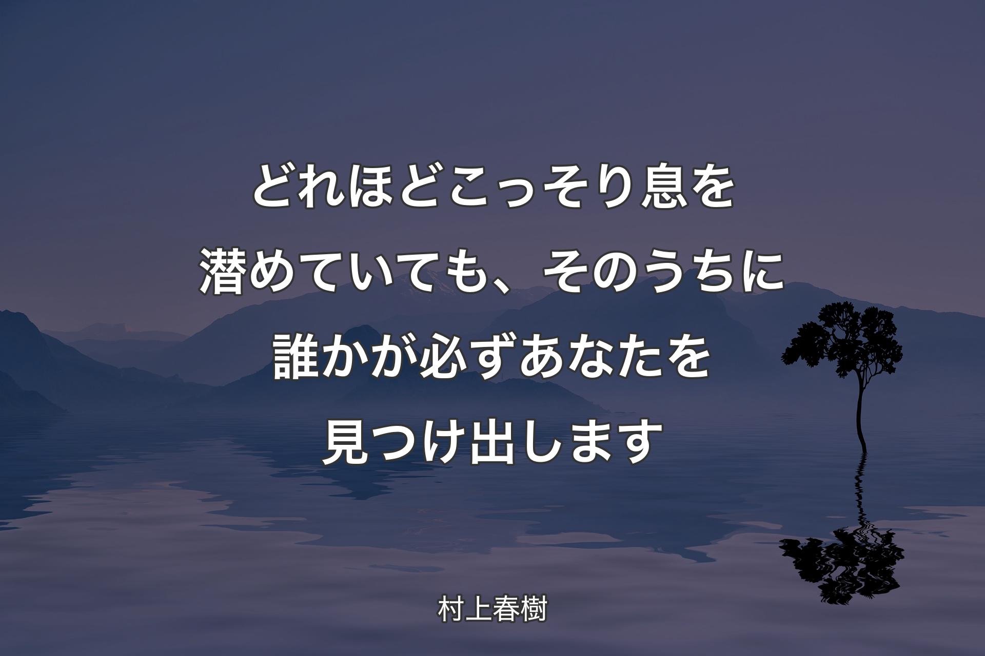 どれほどこっそり息を潜めていても、そのうちに誰かが必ずあなたを見つけ出します - 村上春樹