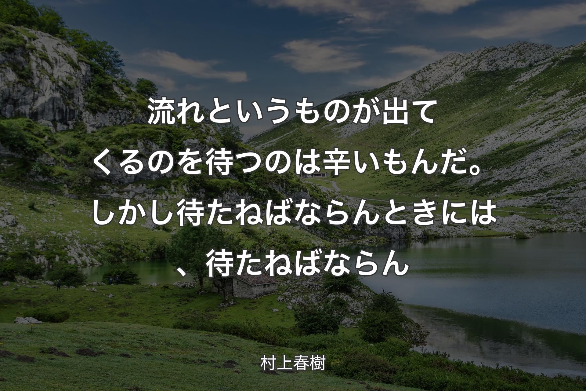 【背景1】流れというものが出てくるのを待つのは辛いもんだ。しかし待たねばならんときには、待たねばならん - 村上春樹