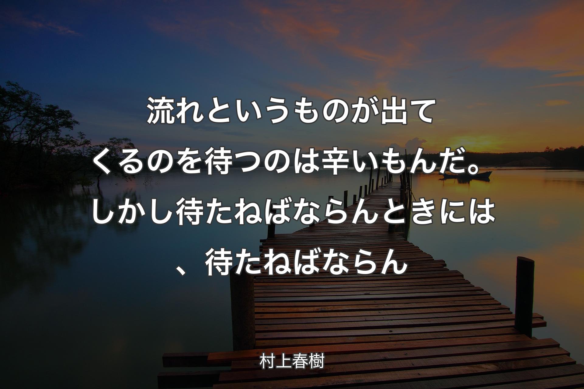 流れというものが出てくるのを待つのは辛いもんだ。しかし待たねばならんときには、待たねばならん - 村上春樹