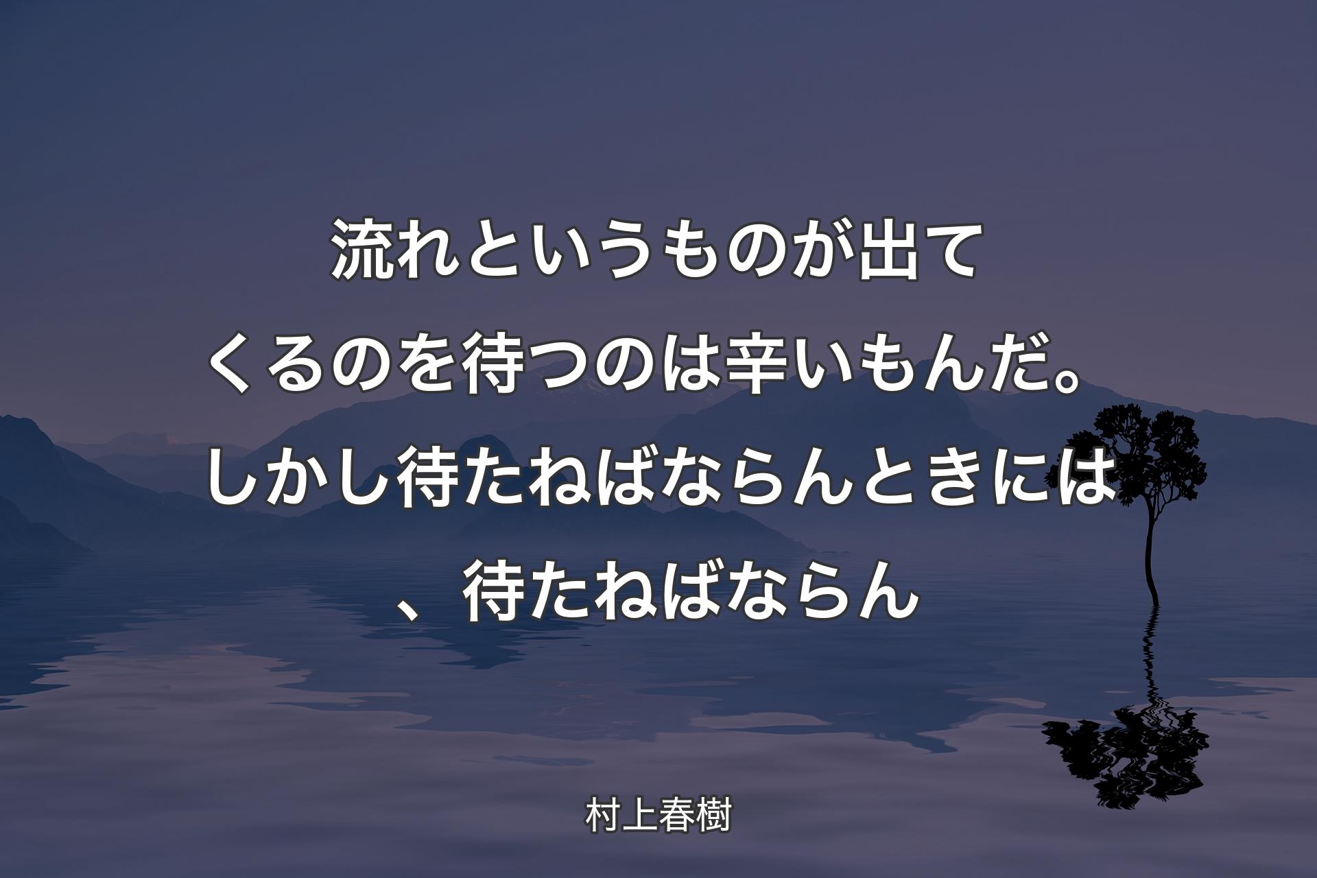 流れというものが出てくるのを待つのは辛いもんだ。しかし待たねばならんときには、待た�ねばならん - 村上春樹