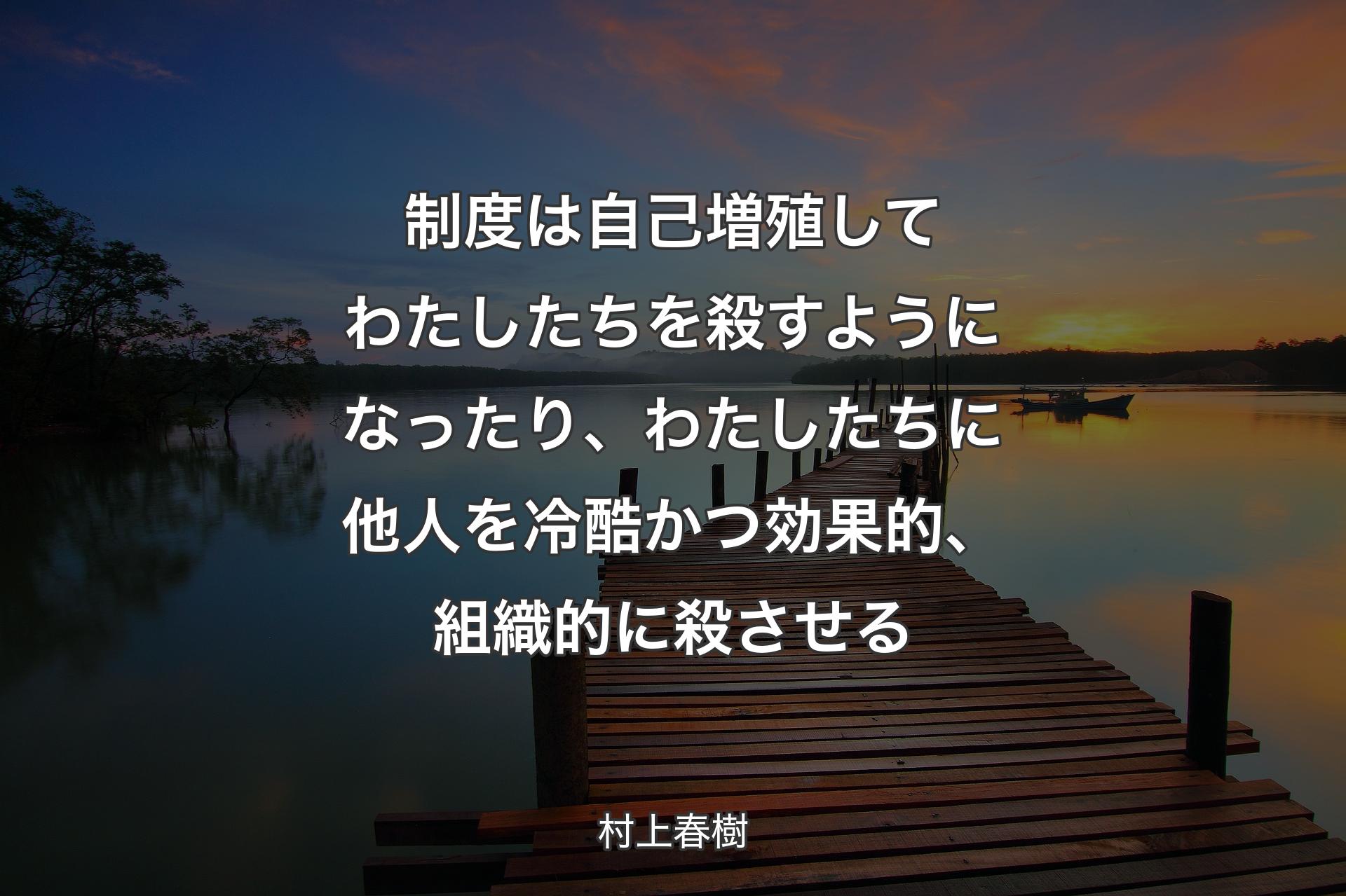 【背景3】制度は自己増殖してわたしたちを殺すようになったり、わたしたちに他人を冷酷かつ効果的、組織的に殺させる - 村上春樹