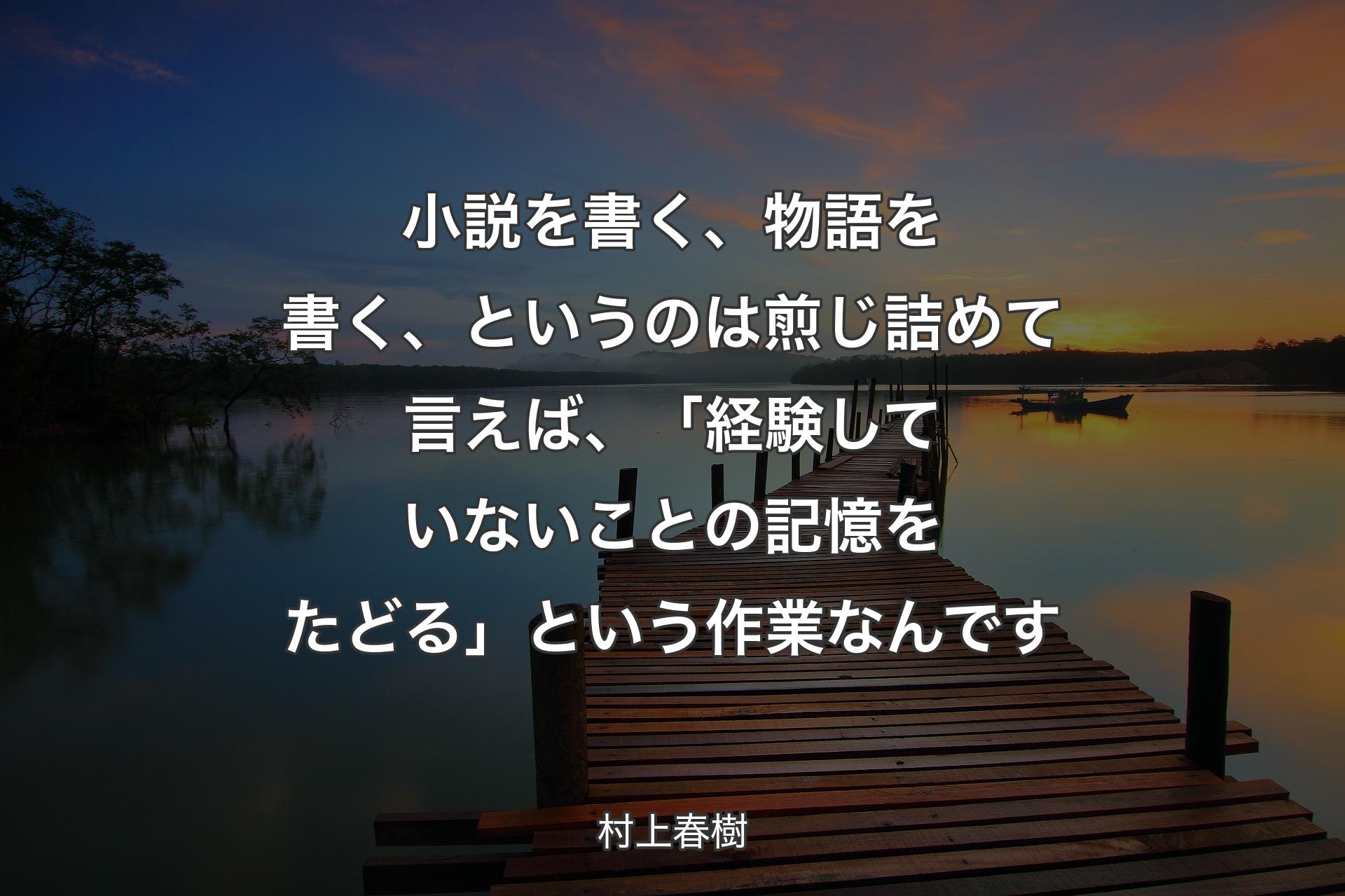 【背景3】小説を書く、物語を書く、というのは煎じ詰めて言えば、「経験していないことの記憶をたどる」という作業なんです - 村上春樹