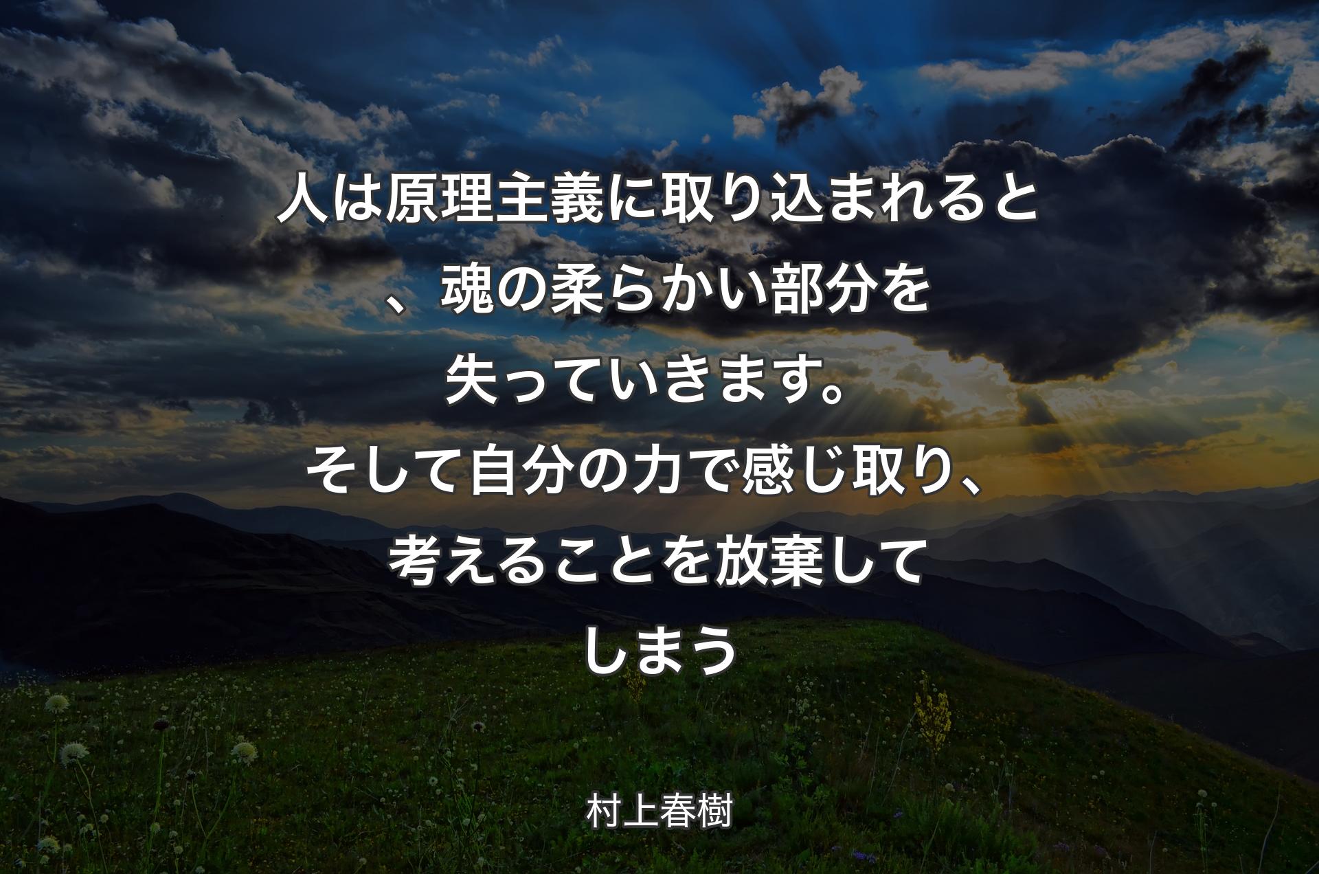 人は原理主義に取り込まれると、魂の柔らかい部分を失っていきます。そして自分の力で感じ取り、考えることを放棄してしまう - 村上春樹