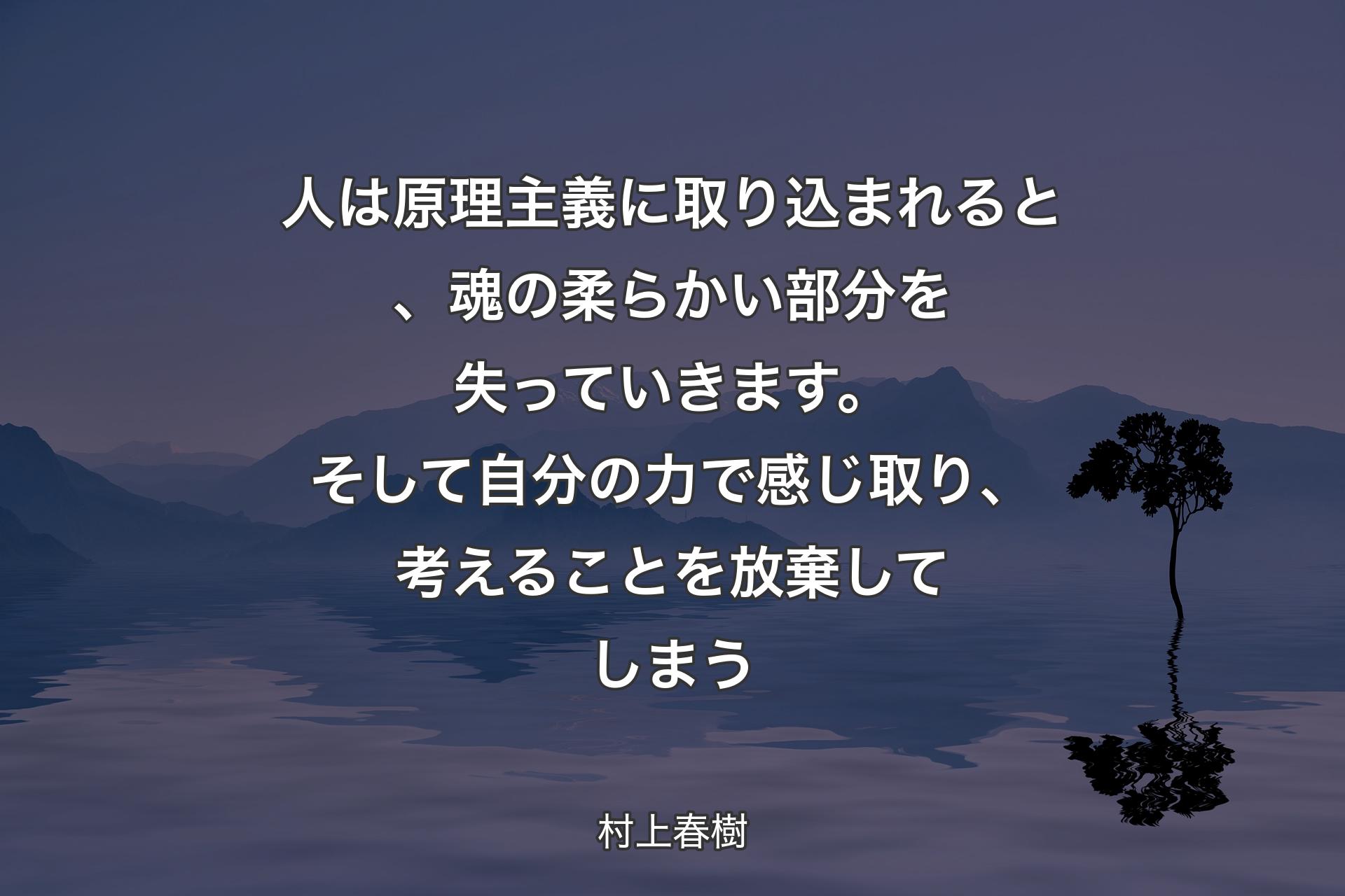 【背景4】人は原理主義に取り込まれると、魂の柔らかい部分を失っていきます。そして自分の力で感じ取り、考えることを放棄してしまう - 村上春樹