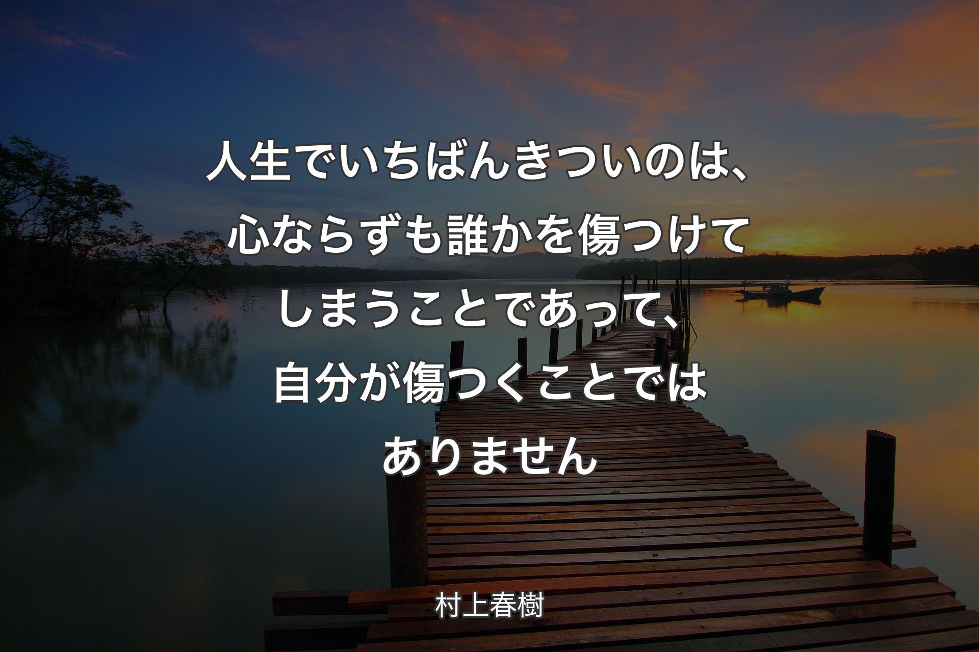 【背景3】人生でいちばんきついのは、心ならずも誰かを傷つけてしまうことであって、自分が傷つくことではありません - 村上春樹