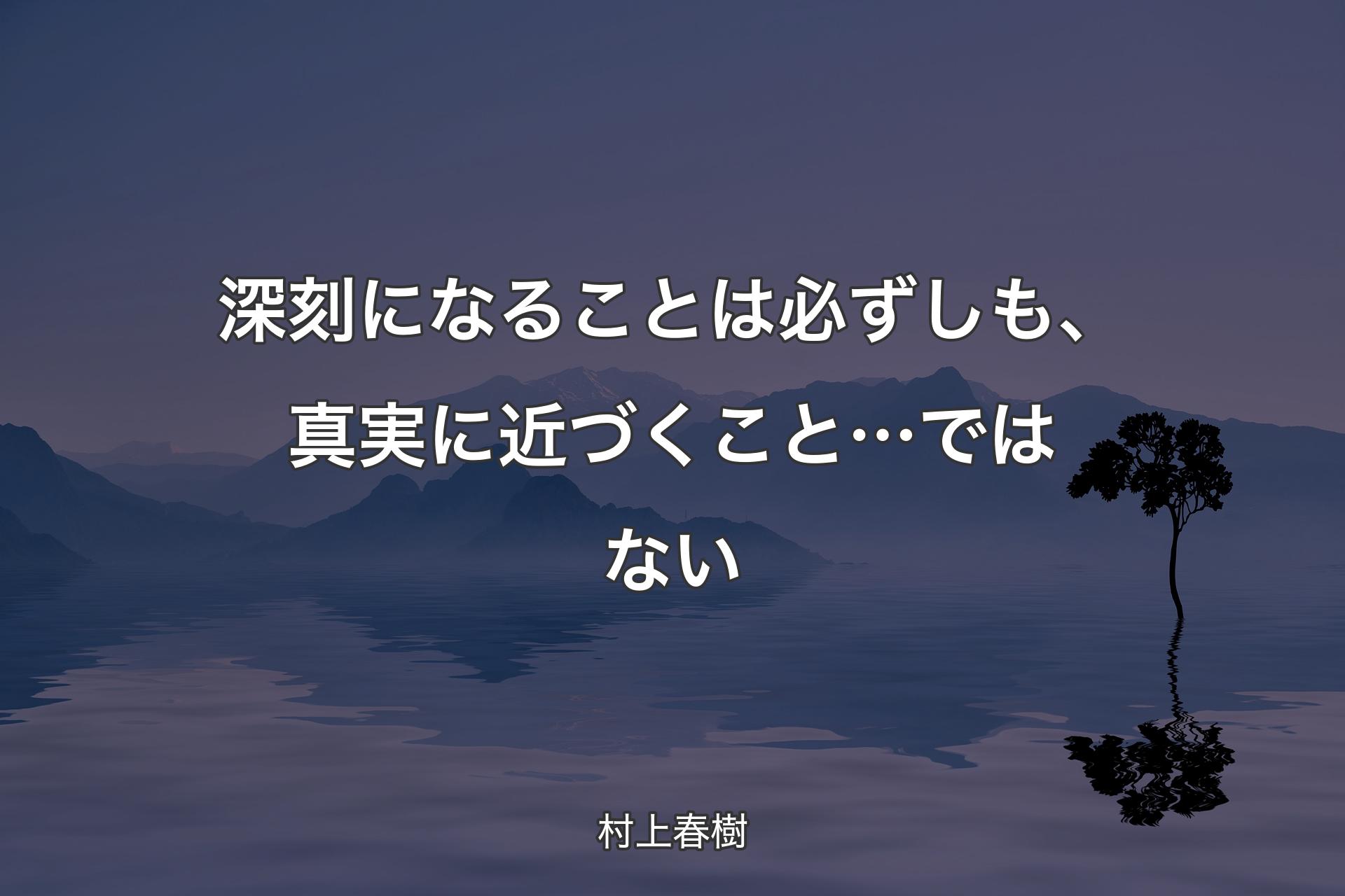 【背景4】深刻になることは必ずしも、真実に近づくこと…ではない - 村上春樹