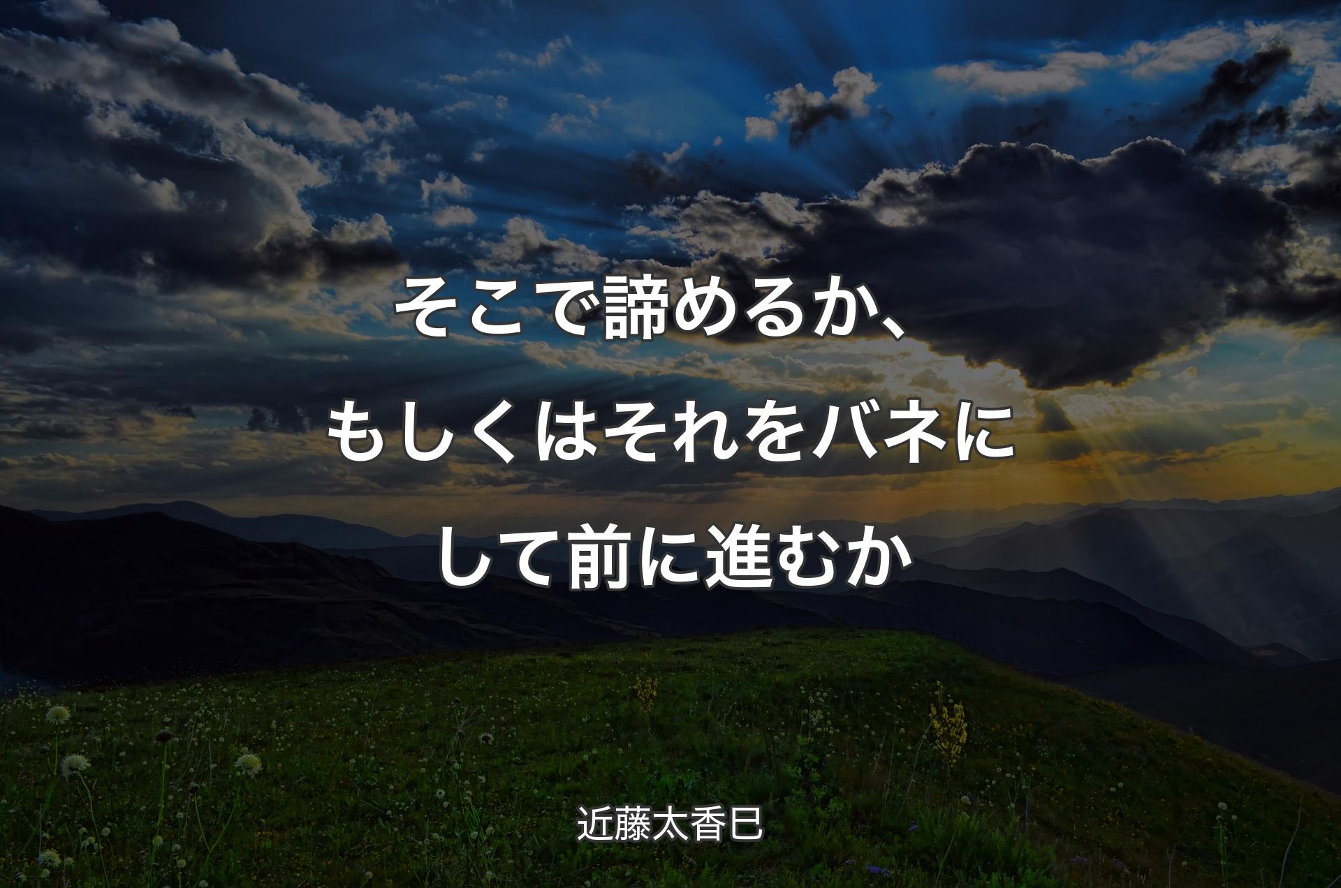 そこで諦めるか、もしくはそれをバネにして前に進むか - 近藤太香巳