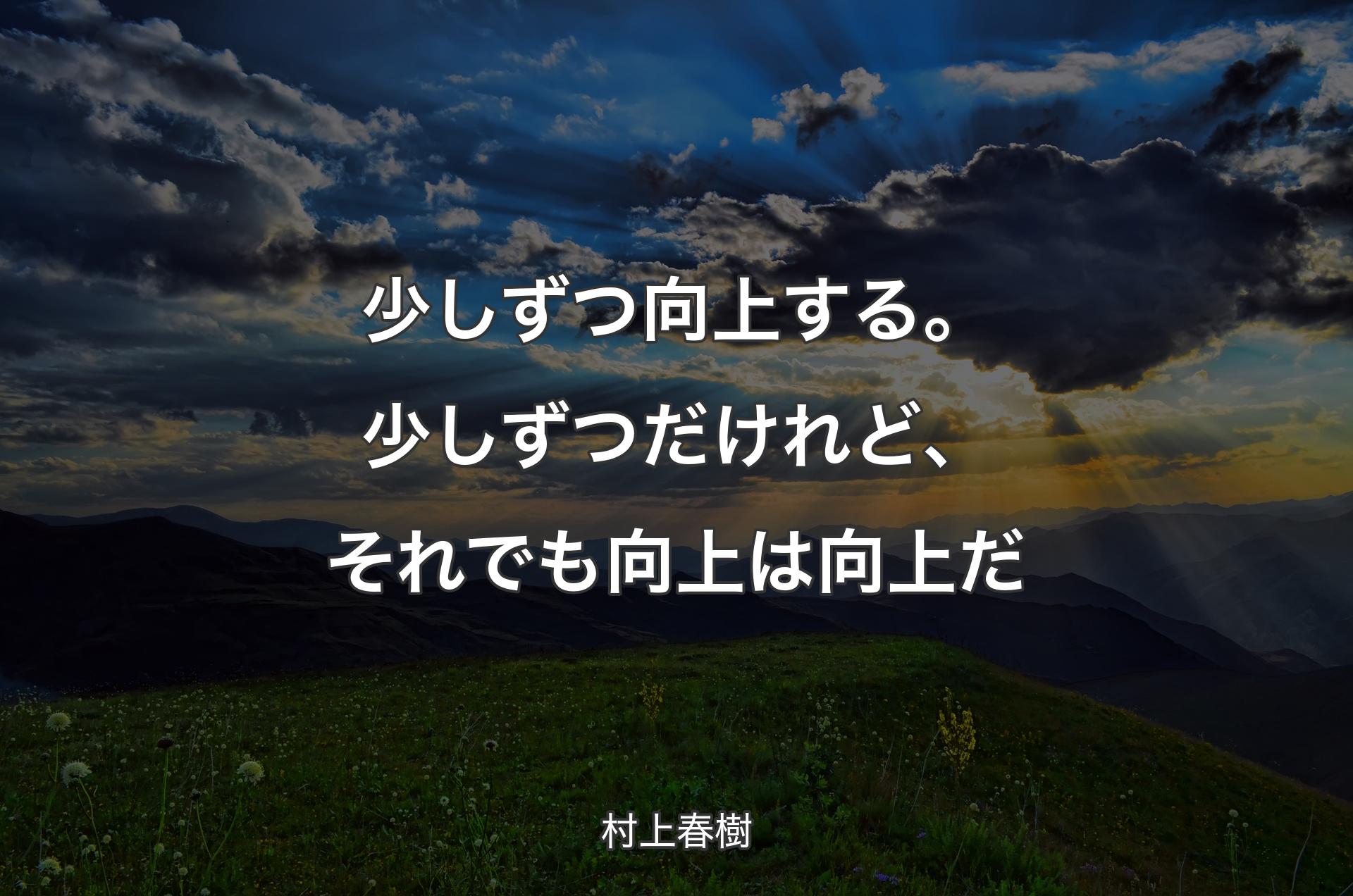 少しずつ向上する。少しずつだけれど、それでも向上は向上だ - 村上春樹