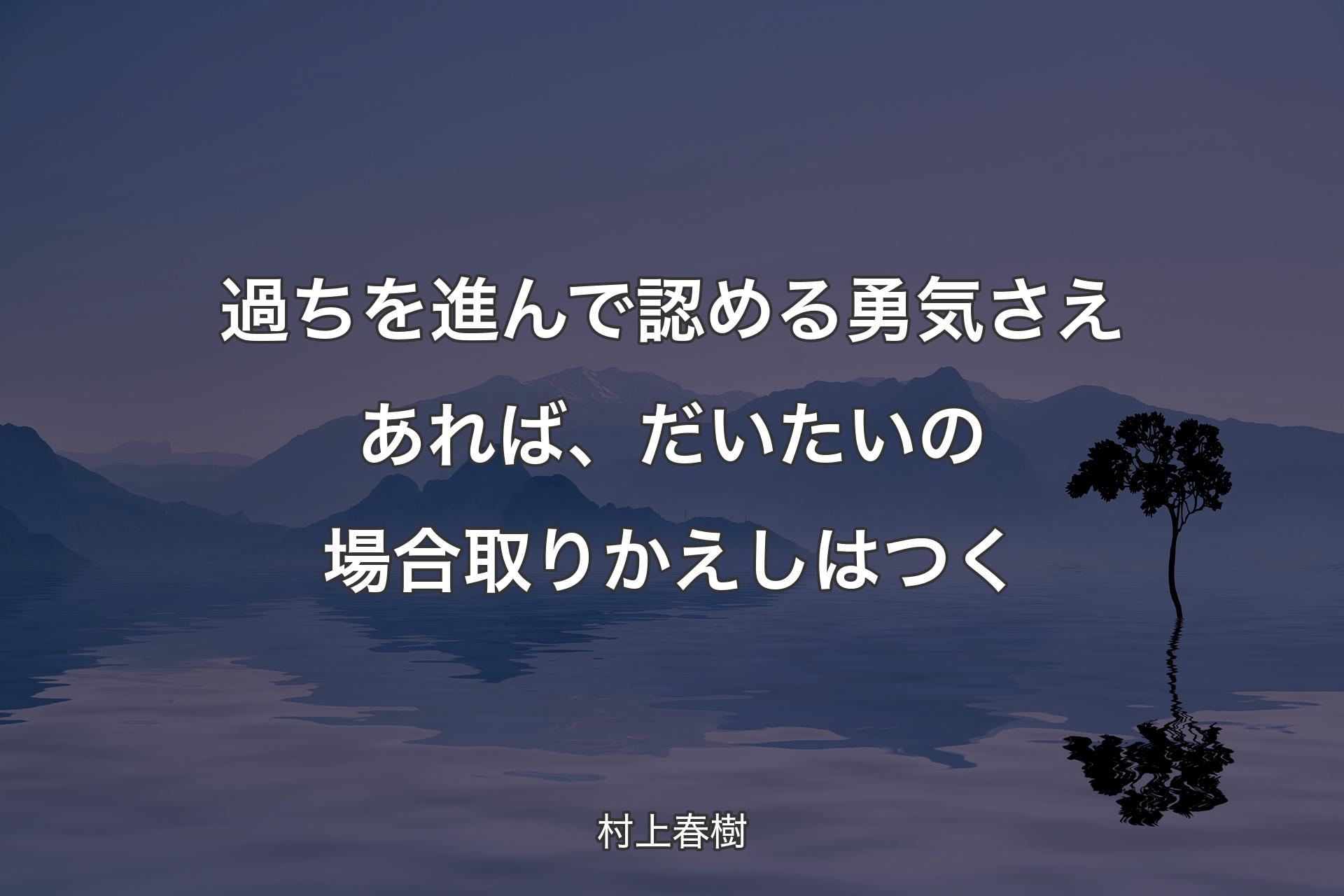 【背景4】過ちを進んで認める勇気さえあれば、だいたいの場合取りかえしはつく - 村上春樹