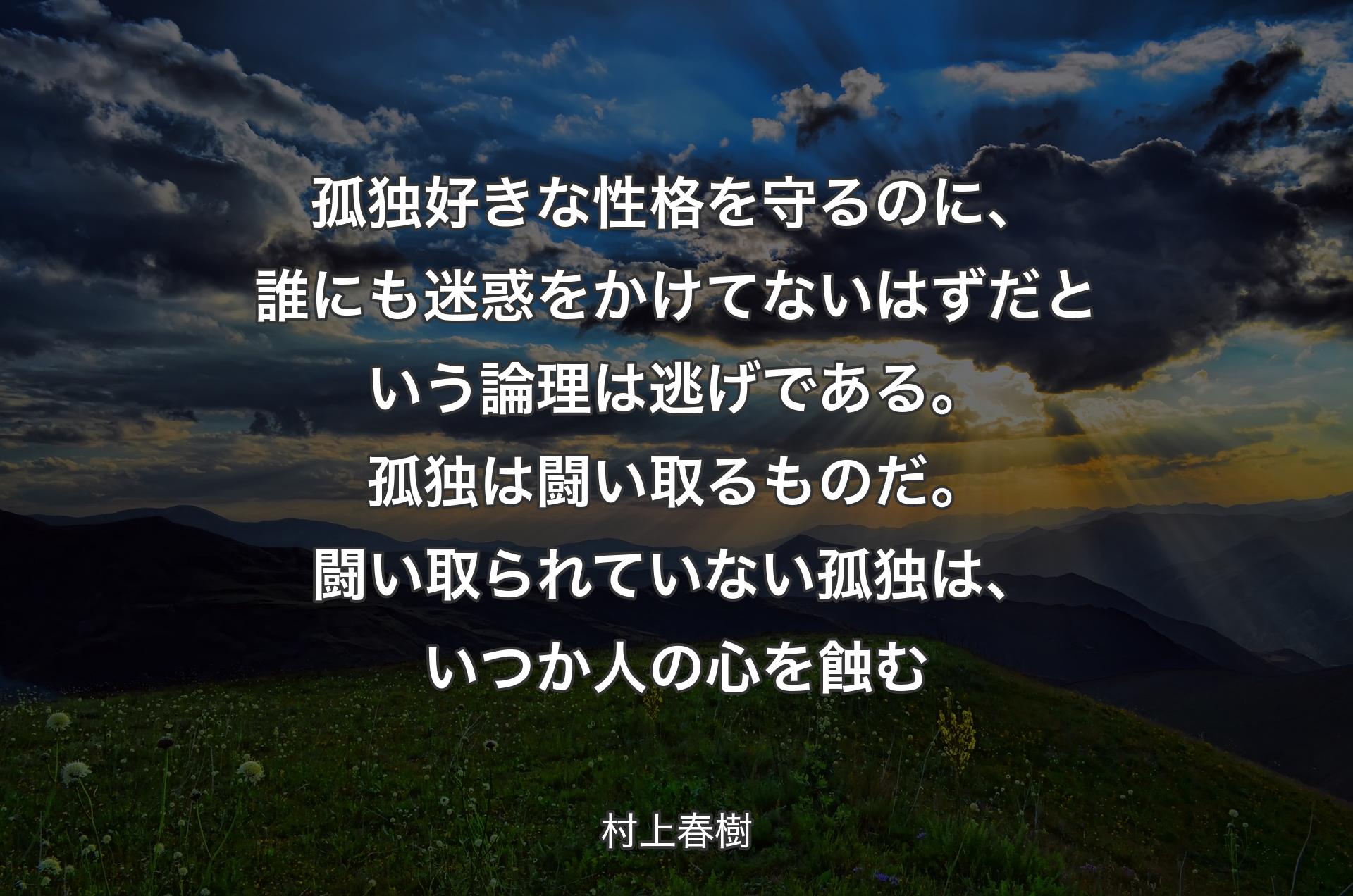 孤独好きな性格を守るのに、誰にも迷惑をかけてないはずだという論理は逃げである。孤独は闘い取るものだ。闘い取られていない孤独は、いつか人の心を蝕む - 村上春樹