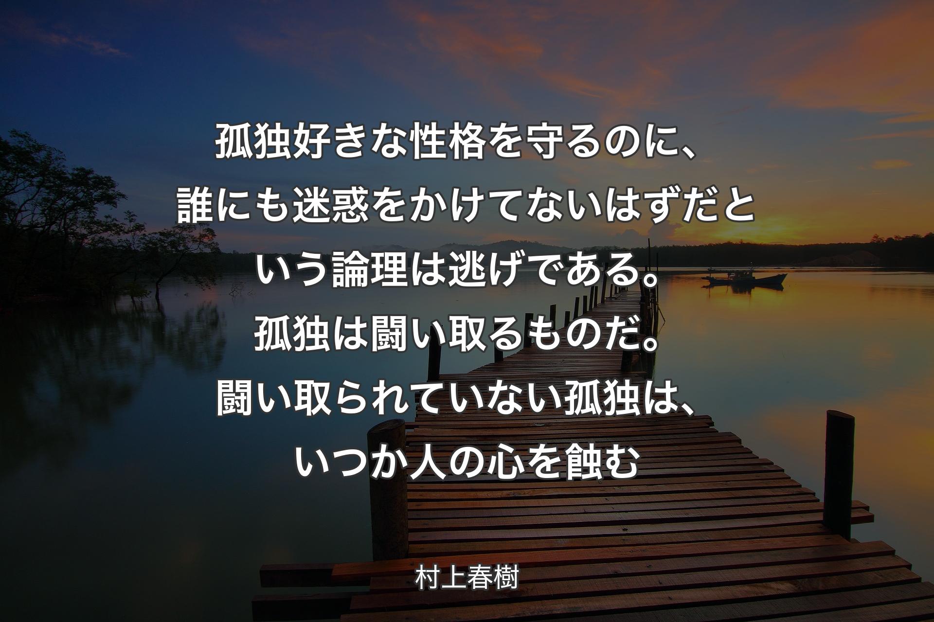 孤独好きな性格を守るのに、誰にも迷惑をかけてないはずだという論理は逃げである。孤独は闘い取るものだ。闘い取られていない孤独は、いつか人の心を蝕む - 村上春樹