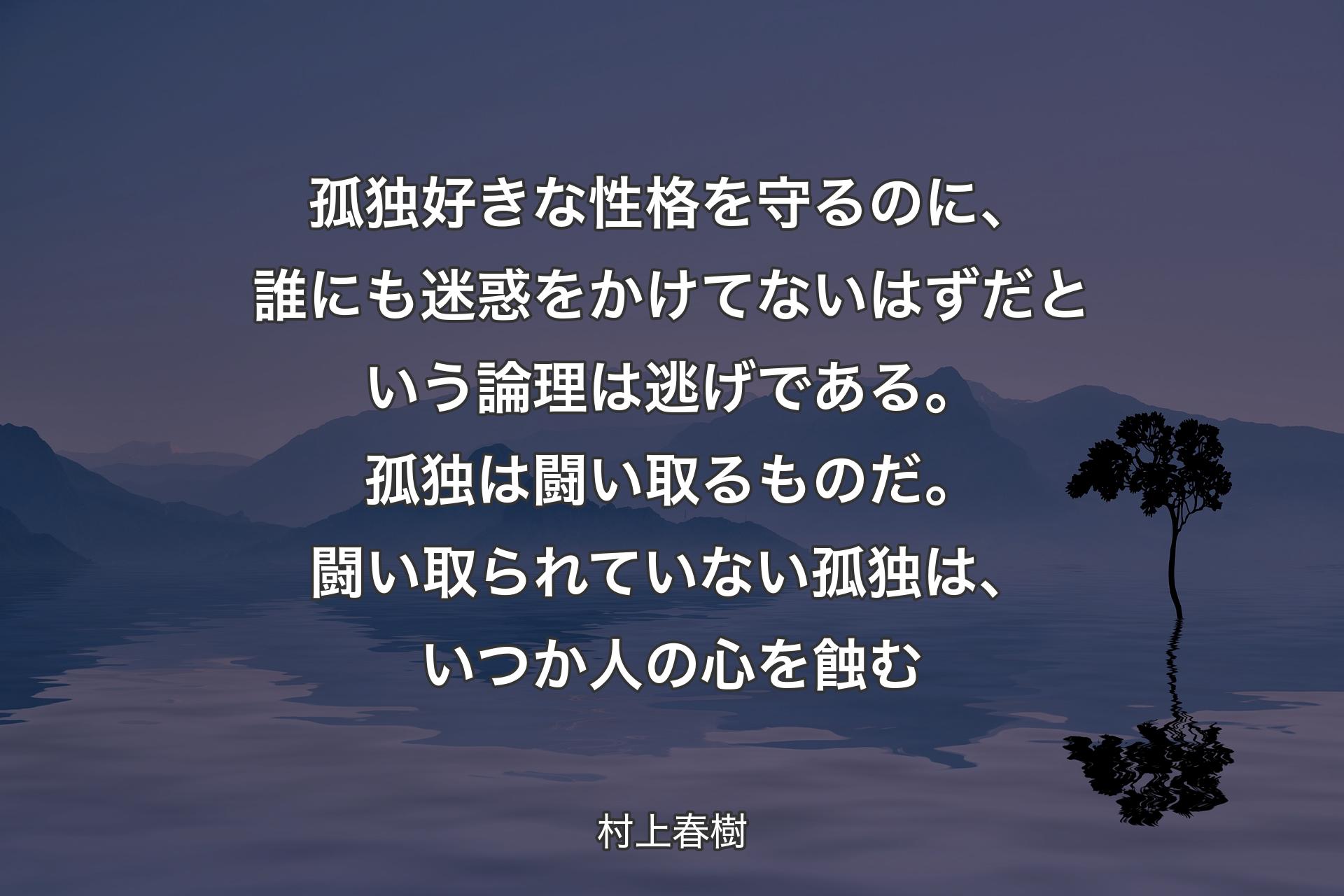 【背景4】孤独好きな性格を守るのに、誰にも迷惑をかけてないはずだという論理は逃げである。孤独は闘い取るものだ。闘い取られていない孤独は、いつか人の心を蝕む - 村上春樹