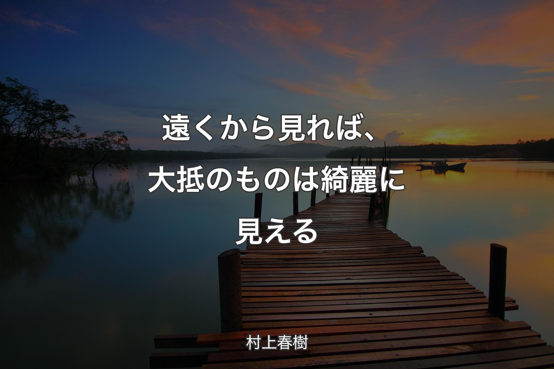 遠くから見れば、大抵のものは綺麗に見える - 村上春樹