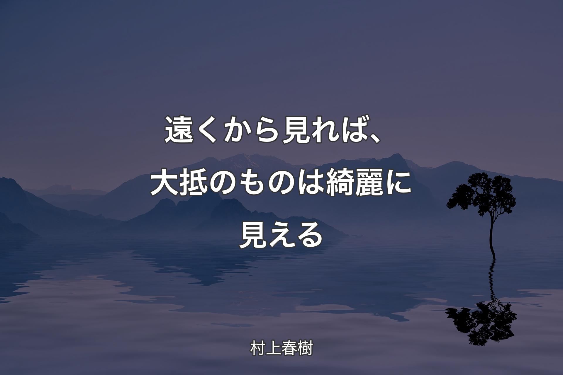 【背景4】遠くから見れば、大抵のものは綺麗に見える - 村上春樹